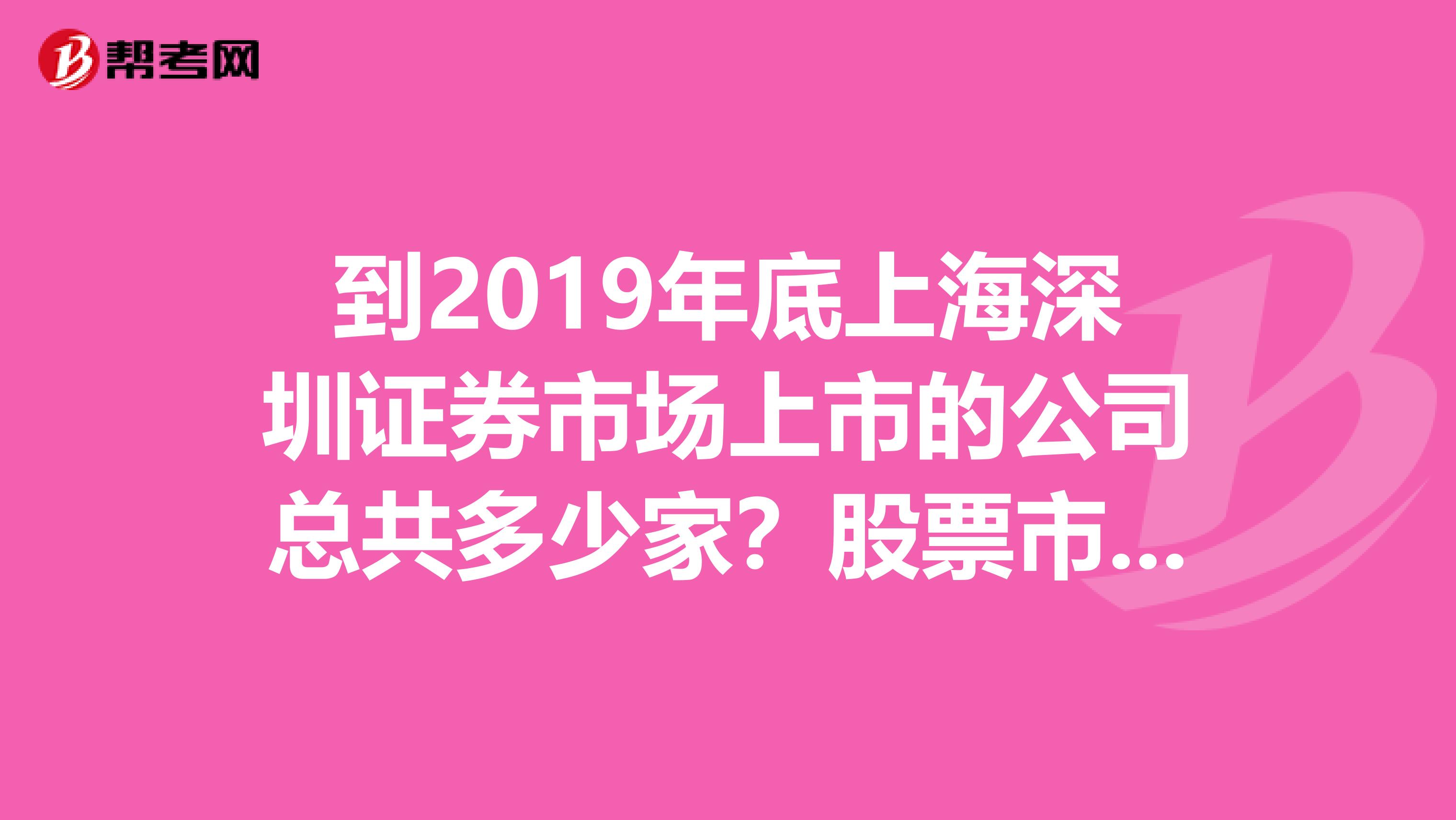 到2019年底上海深圳证券市场上市的公司总共多少家?股票市价总值为多少万亿元?
