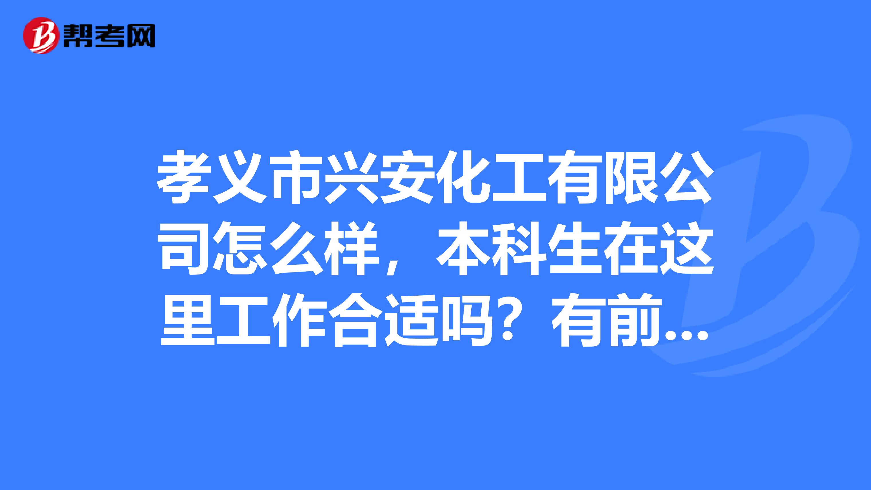 孝义市兴安化工有限公司怎么样，本科生在这里工作合适吗？有前途吗？