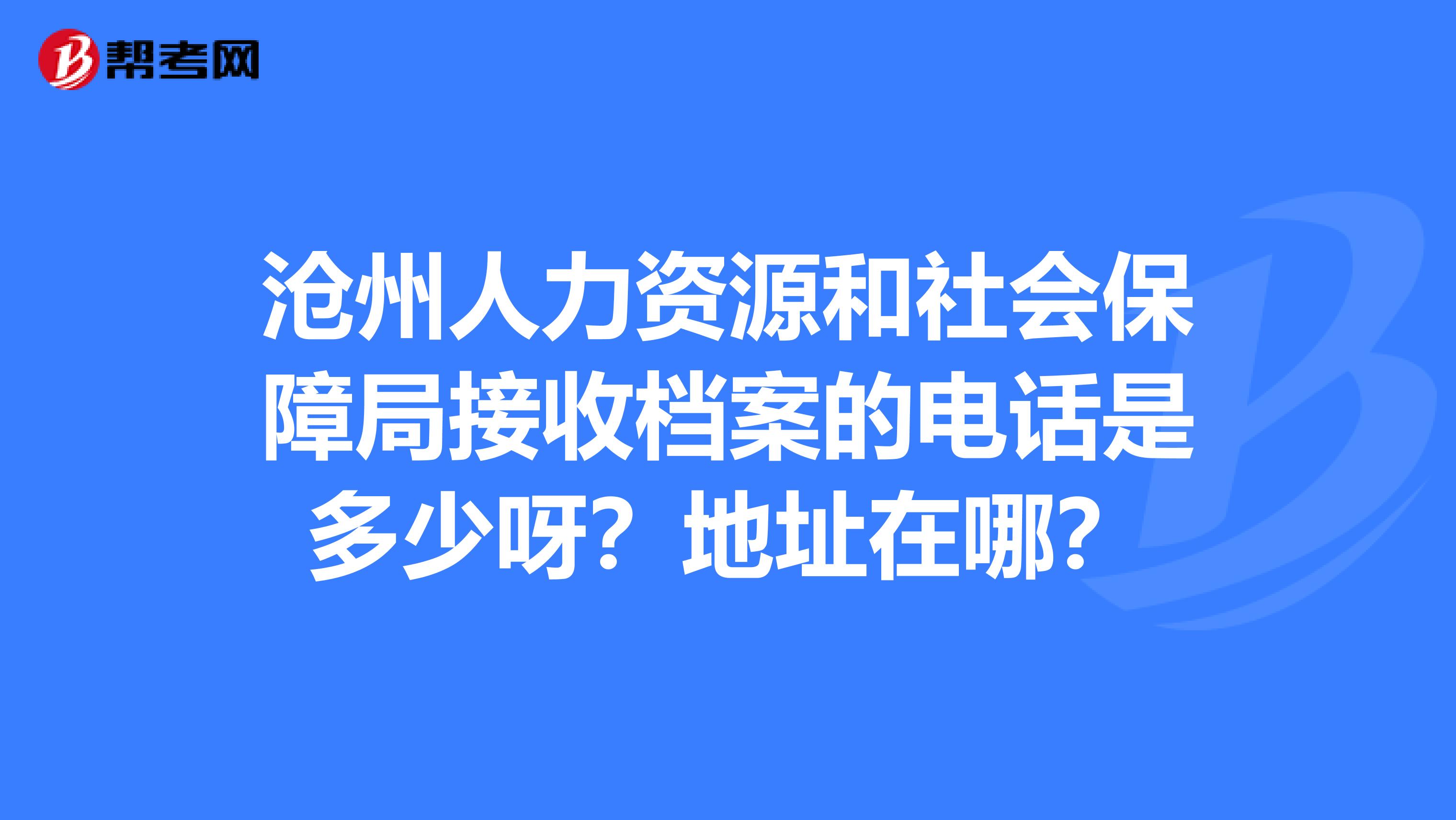 滄州人力資源和社會(huì)保障局接收檔案的電話是多少呀？地址在哪？