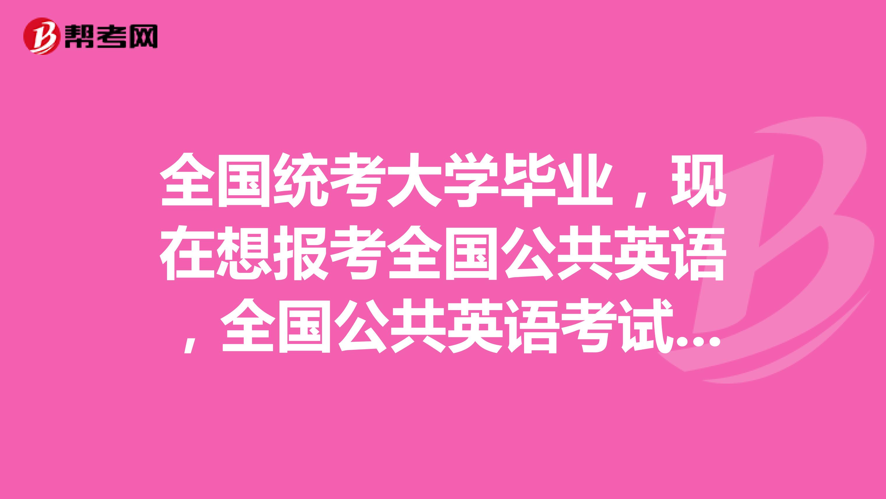 全国统考大学毕业，现在想报考全国公共英语，全国公共英语考试有几个级别，是必须得一级一级的考吗？