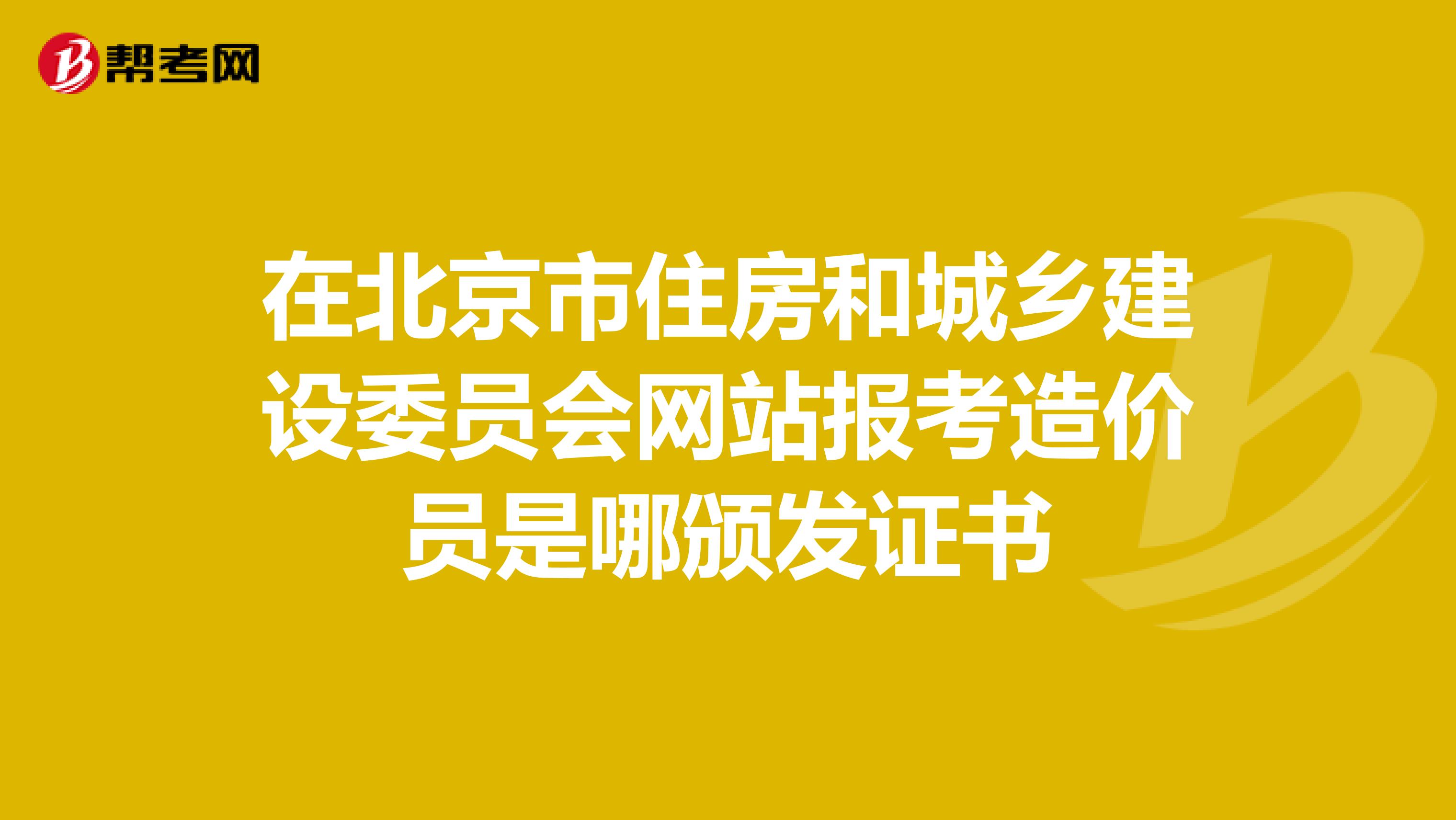 在北京市住房和城乡建设委员会网站报考造价员是哪颁发证书