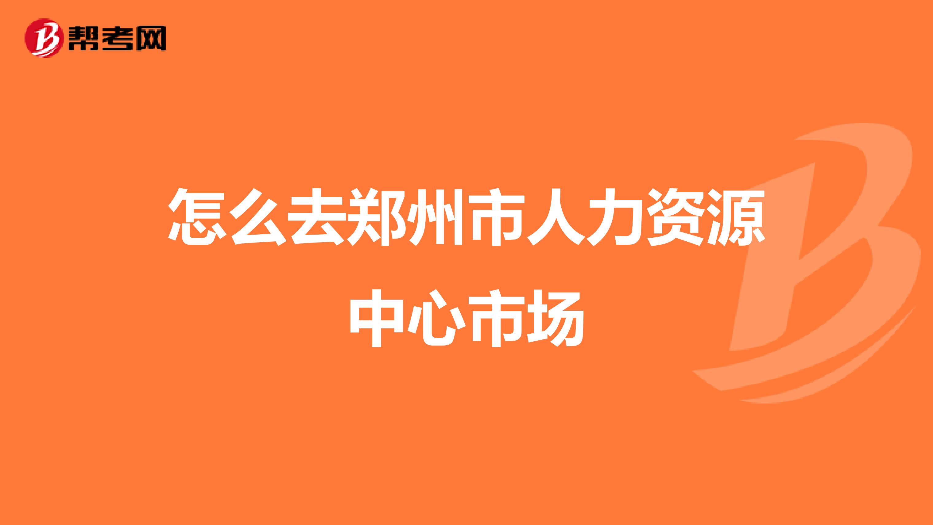 怎么去郑州市人力资源中心市场