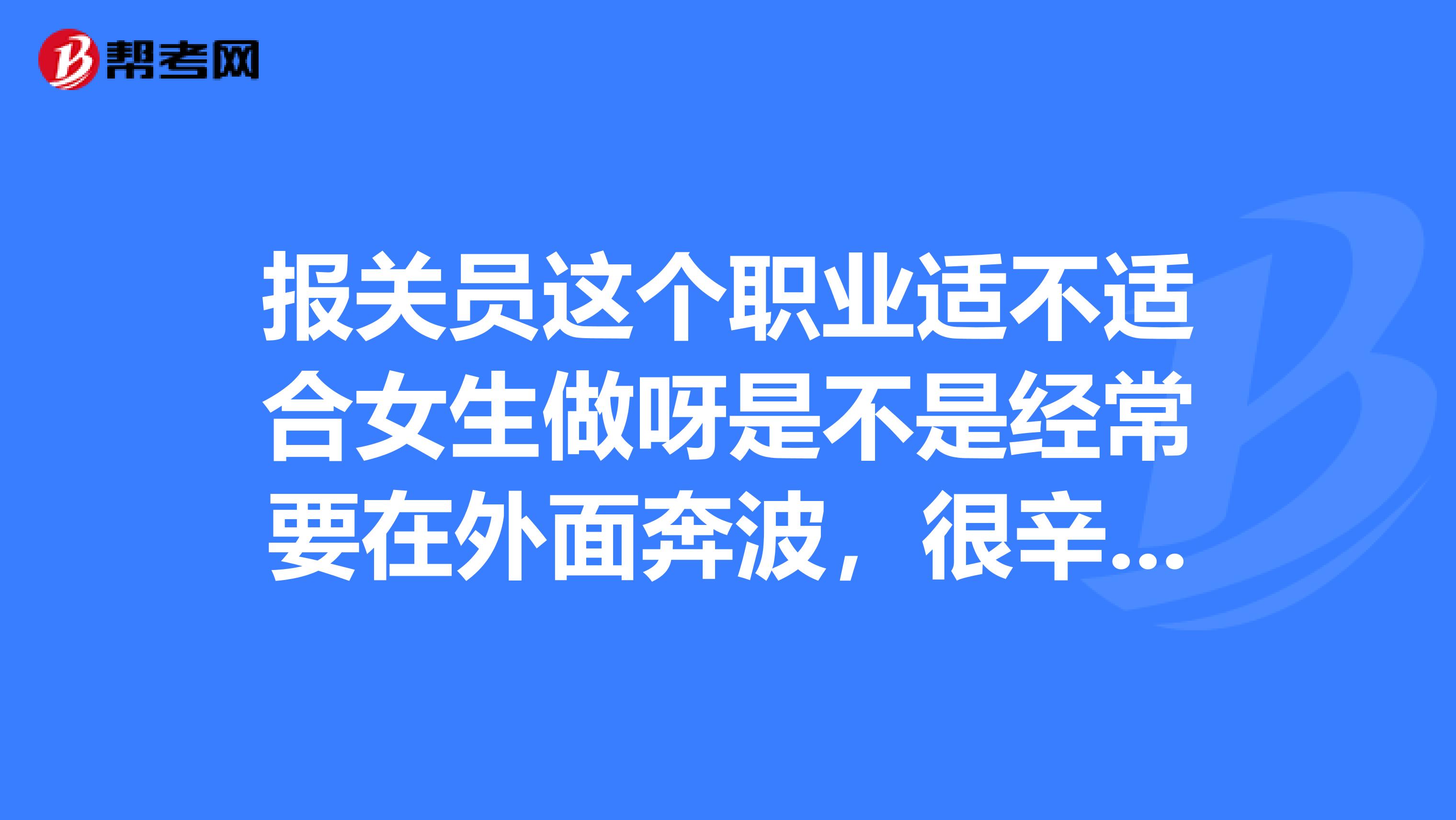 报关员这个职业适不适合女生做呀是不是经常要在外面奔波，很辛苦啊