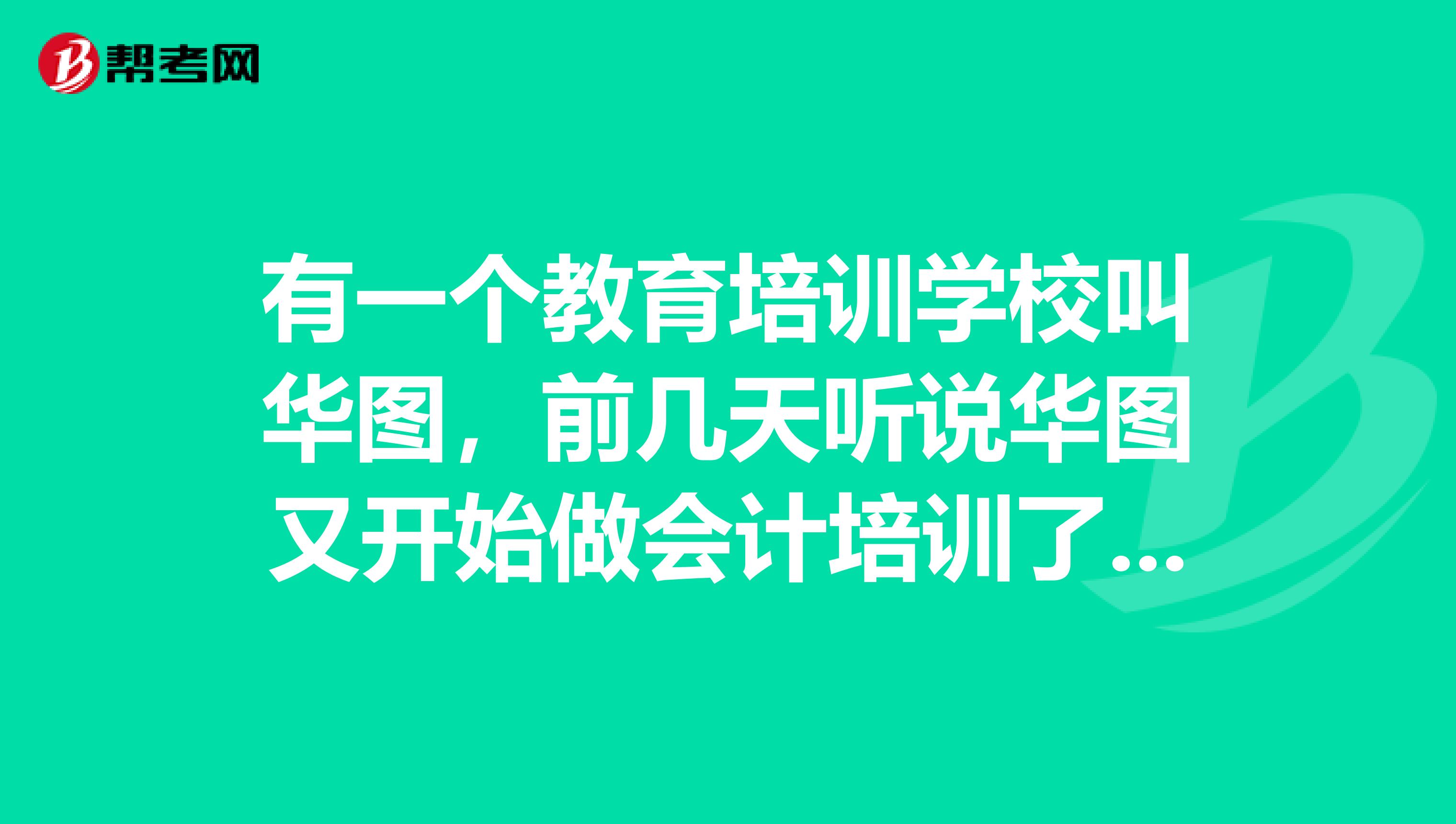 有一个教育培训学校叫华图,前几天听说华图又开始做会计培训了,是真的吗?