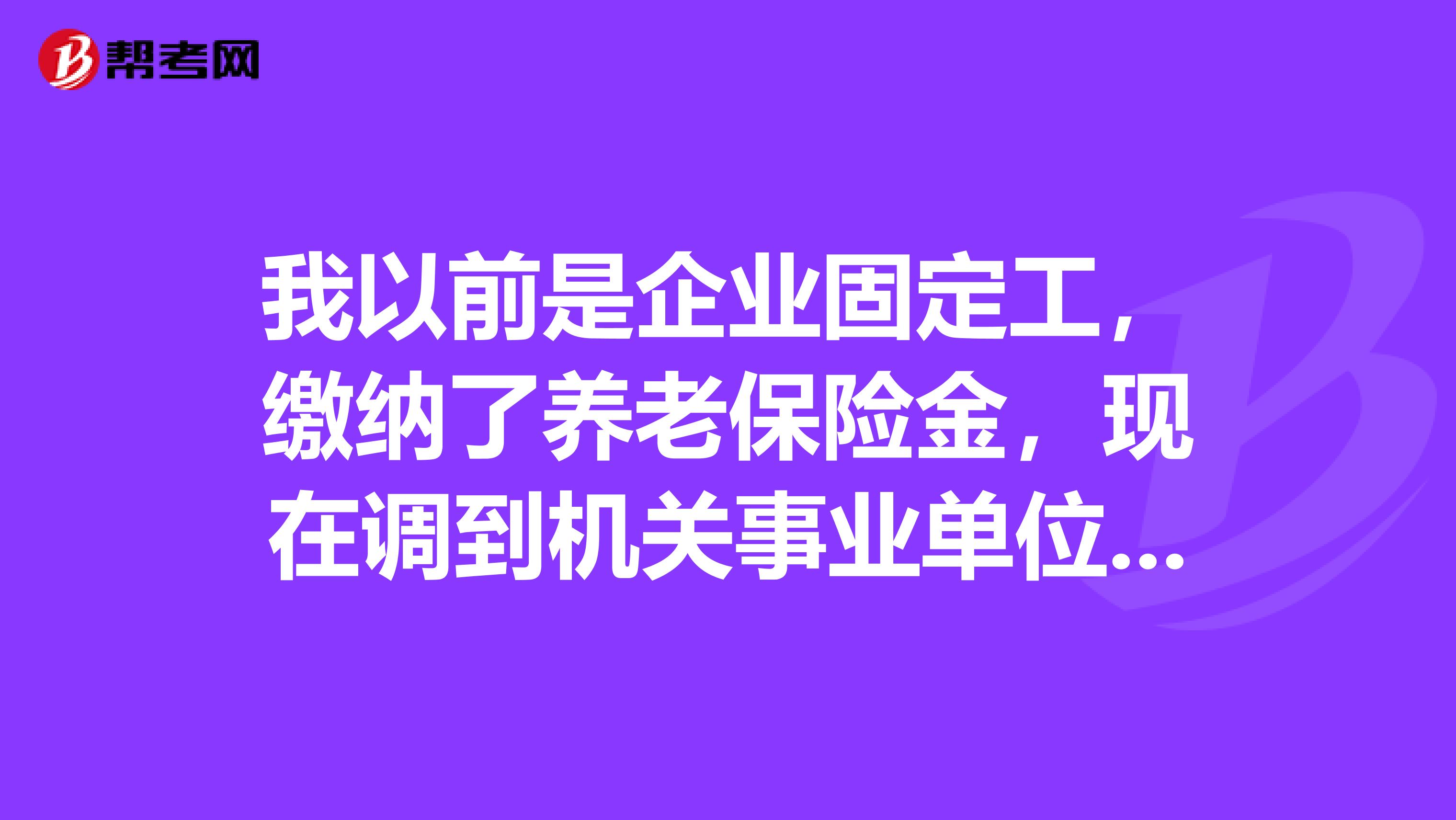 我以前是企业固定工,缴纳了养老保险金,现在调到机关事业单位不缴养老金,我原来在企业缴的养老金该怎么办?