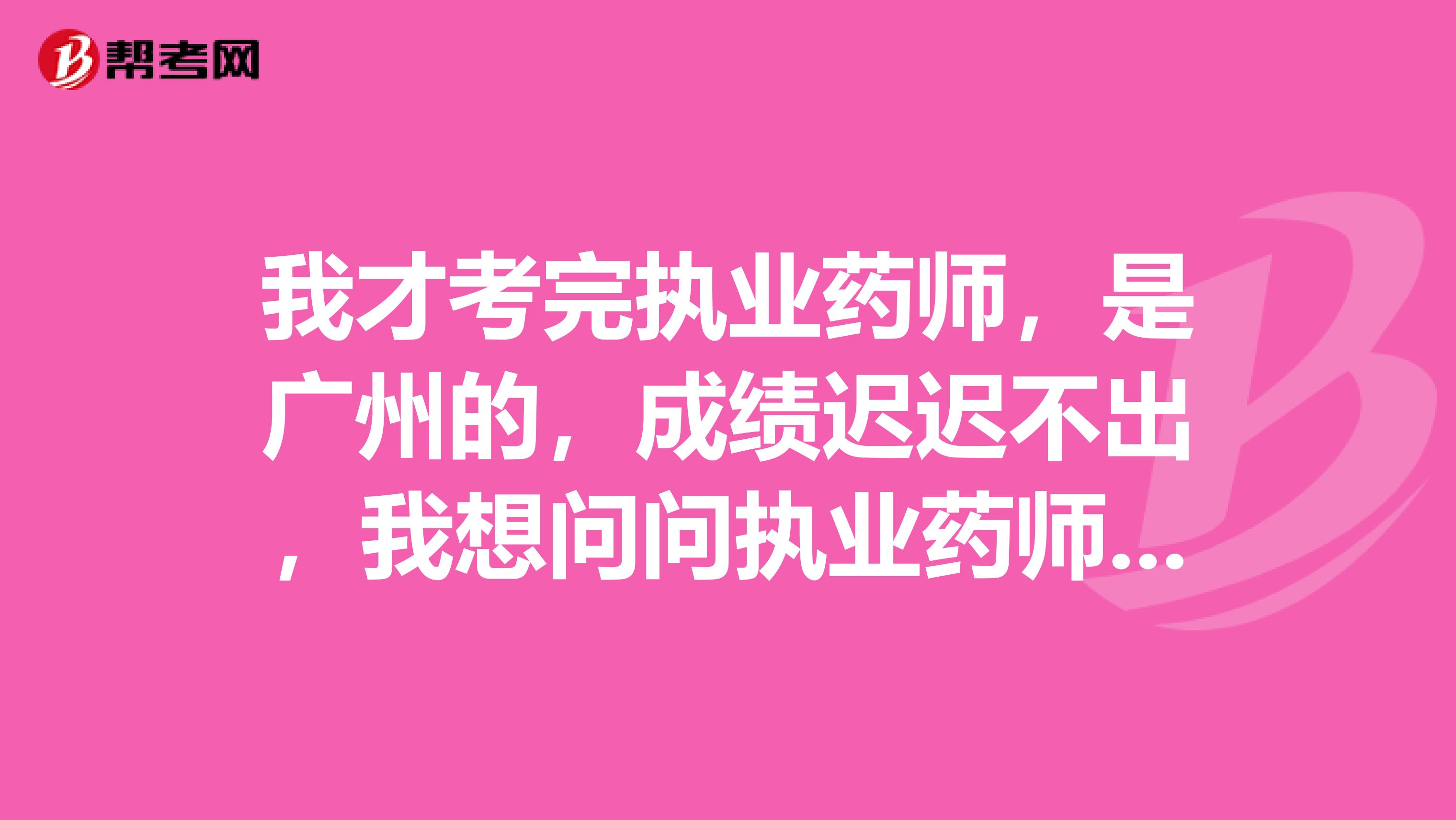 我才考完執業藥師，是廣州的，成績遲遲不出，我想問問執業藥師成績什么時候可以查