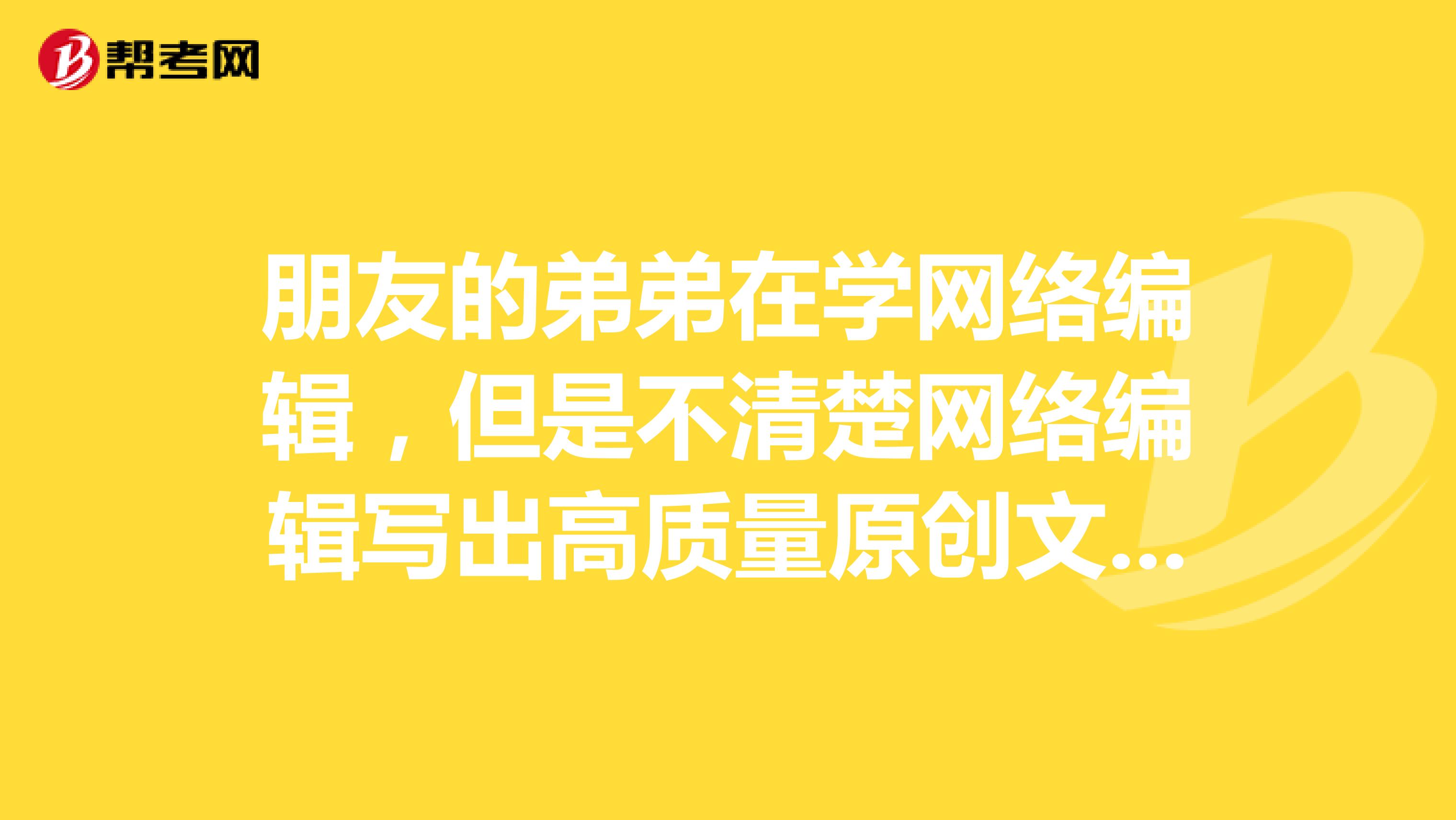 朋友的弟弟在学网络编辑,但是不清楚网络编辑写出高质量原创文章,求解答