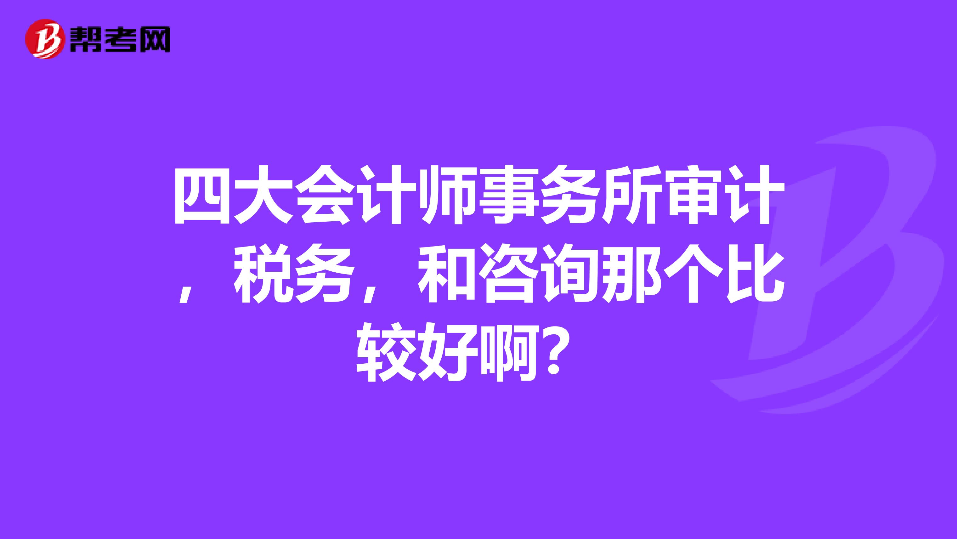 四大会计师事务所审计，税务，和咨询那个比较好啊？