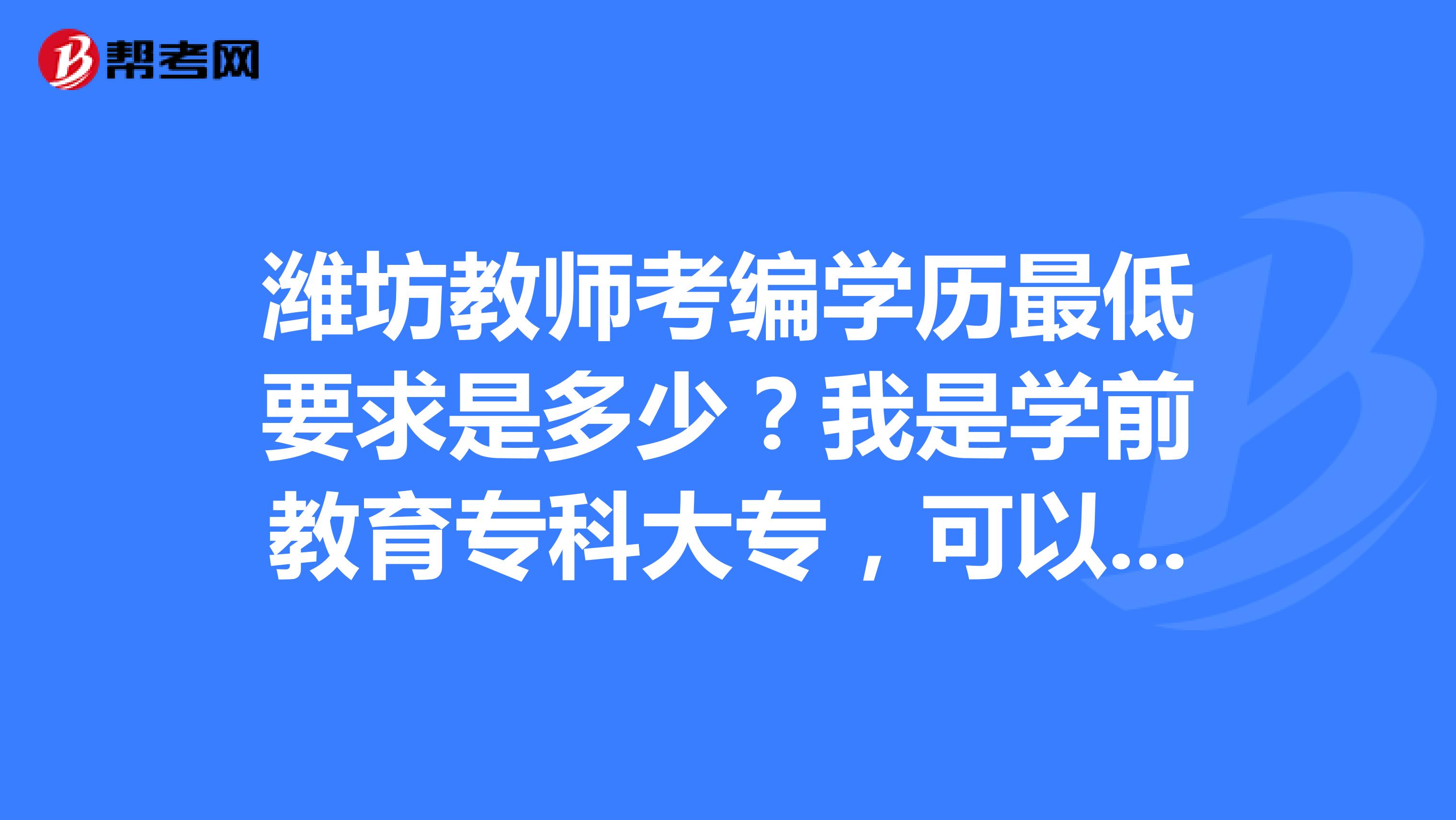 濰坊教師考編學歷最低要求是多少?我是學前教育專科大專,可以考嗎?