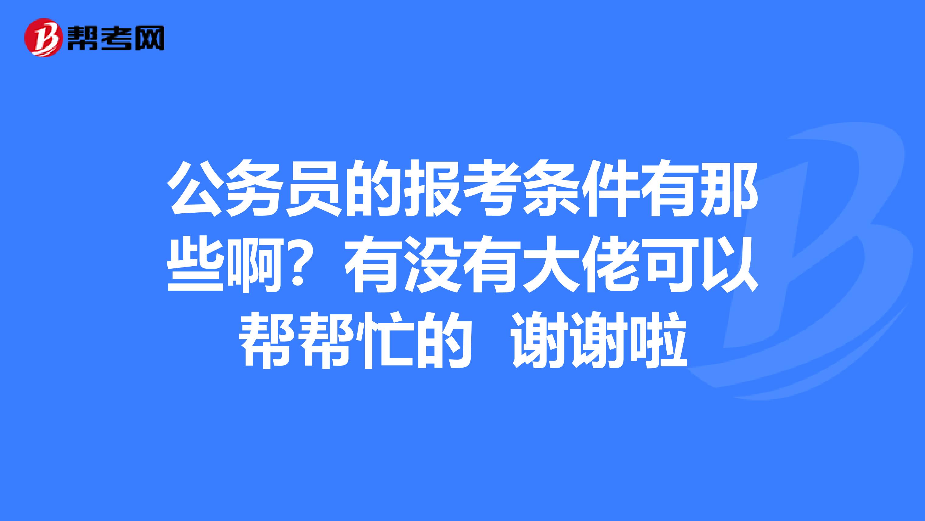 公务员的报考条件有那些啊？有没有大佬可以帮帮忙的 谢谢啦