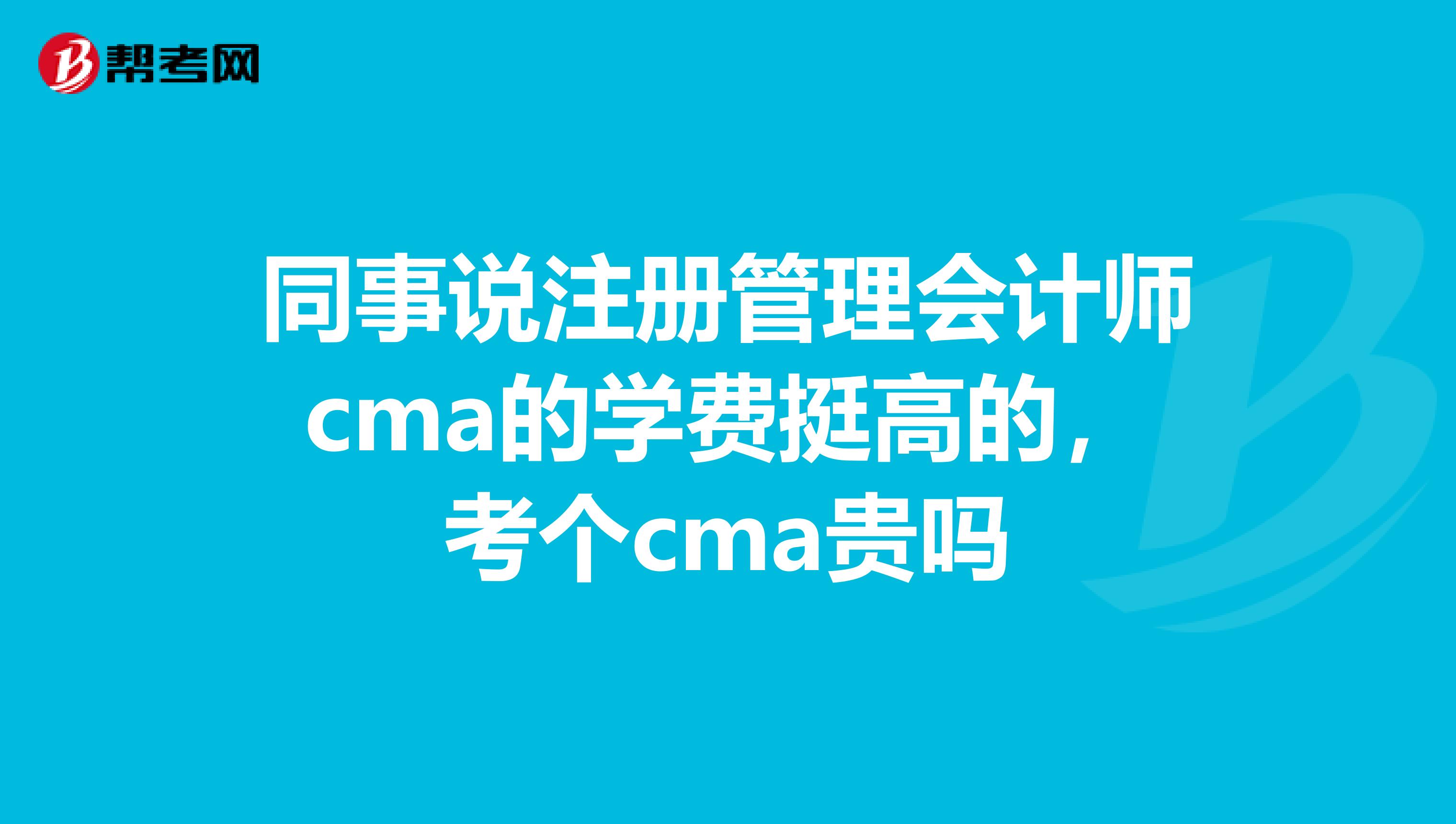 同事說注冊管理會計師cma的學費挺高的，考個cma貴嗎