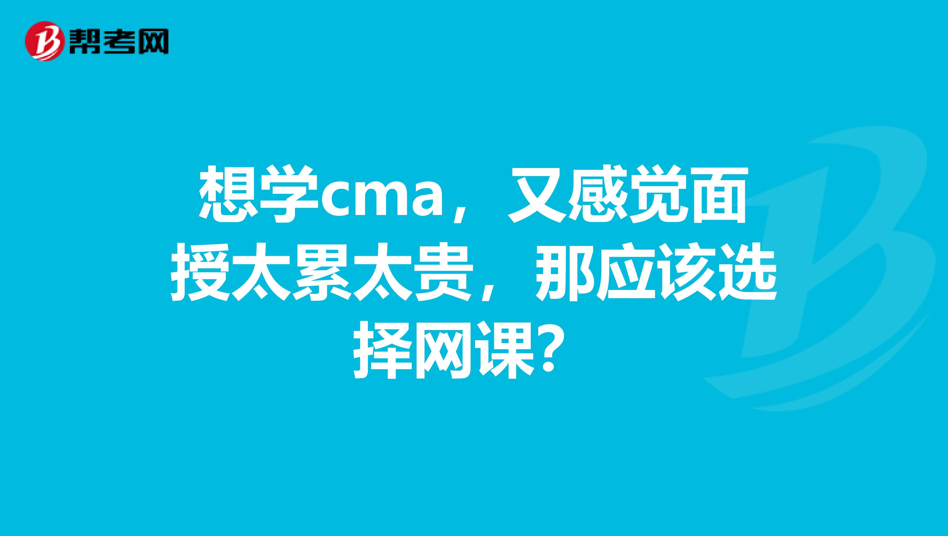 想學(xué)cma，又感覺(jué)面授太累太貴，那應(yīng)該選擇網(wǎng)課？