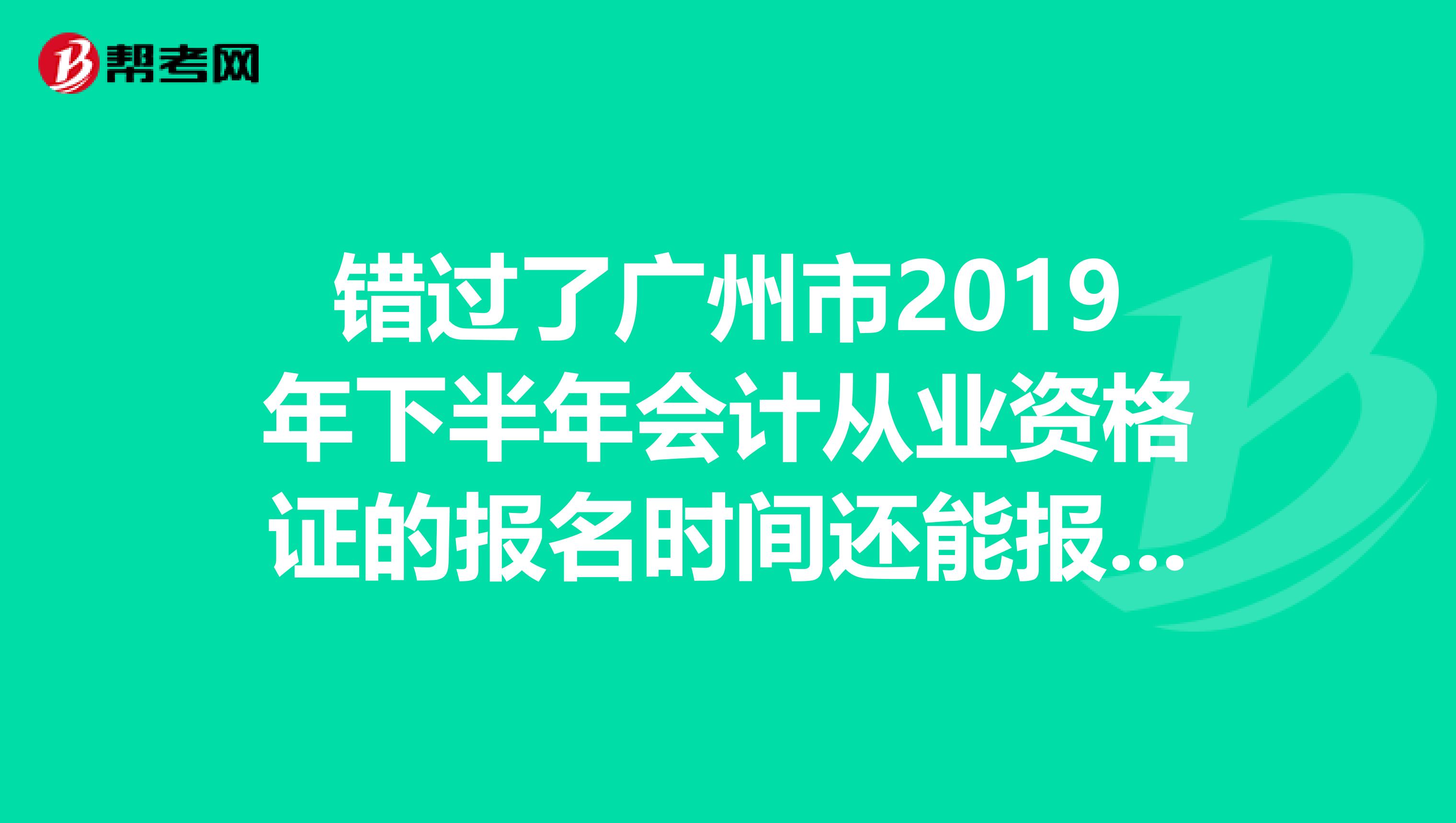 错过了广州市2019年下半年会计从业资格证的报名时间还能报名吗？