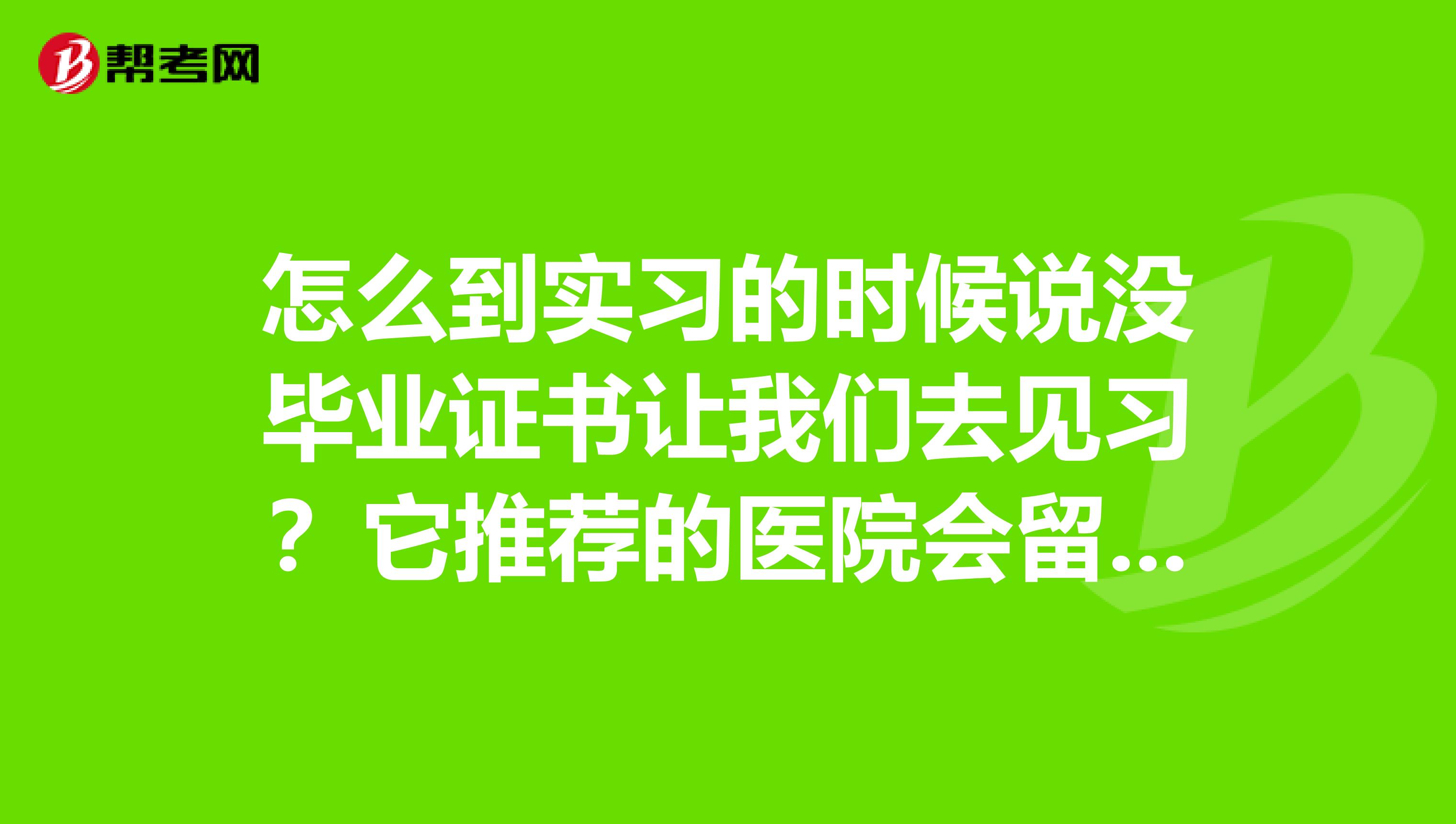 怎么到实习的时候说没毕业证书让我们去见习？它推荐的医院会留用我们吗？