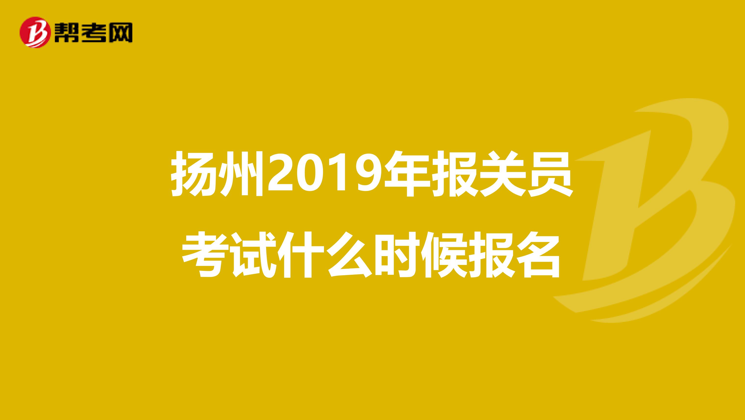 扬州2019年报关员考试什么时候报名