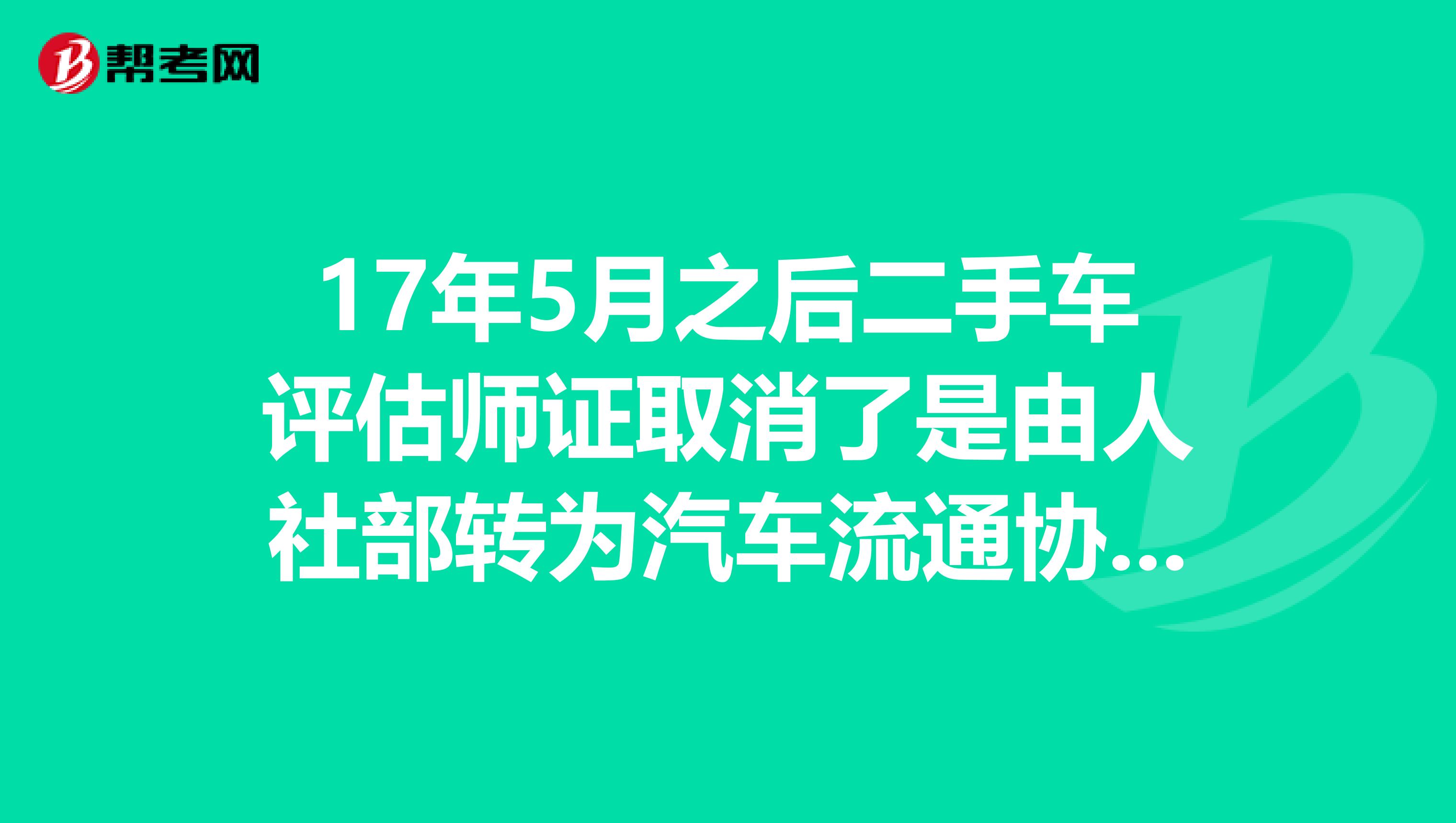 17年5月之后二手车评估师证取消了是由人社部转为汽车流通协会了吗?那这段时间怎么考二手车评估证