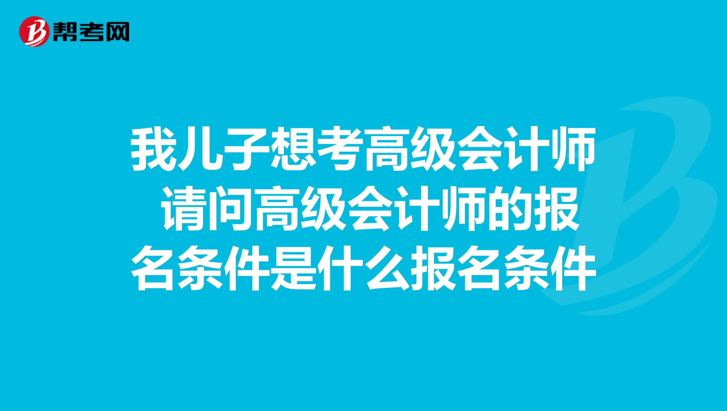 我兒子想考高級會計師 請問高級會計師的報名條件是什么報名條件