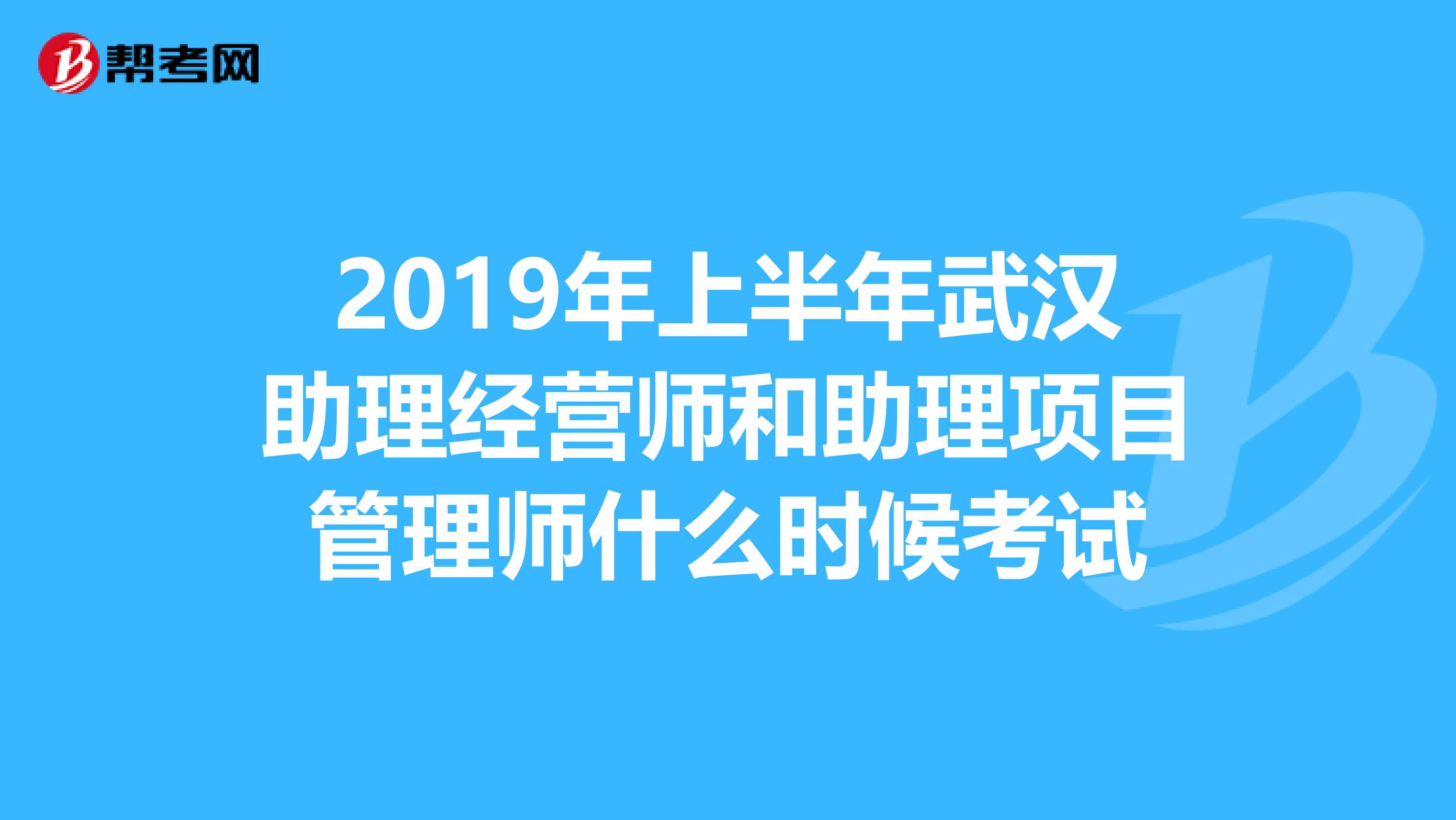 2019年上半年武汉助理经营师和助理项目管理师什么时候考试
