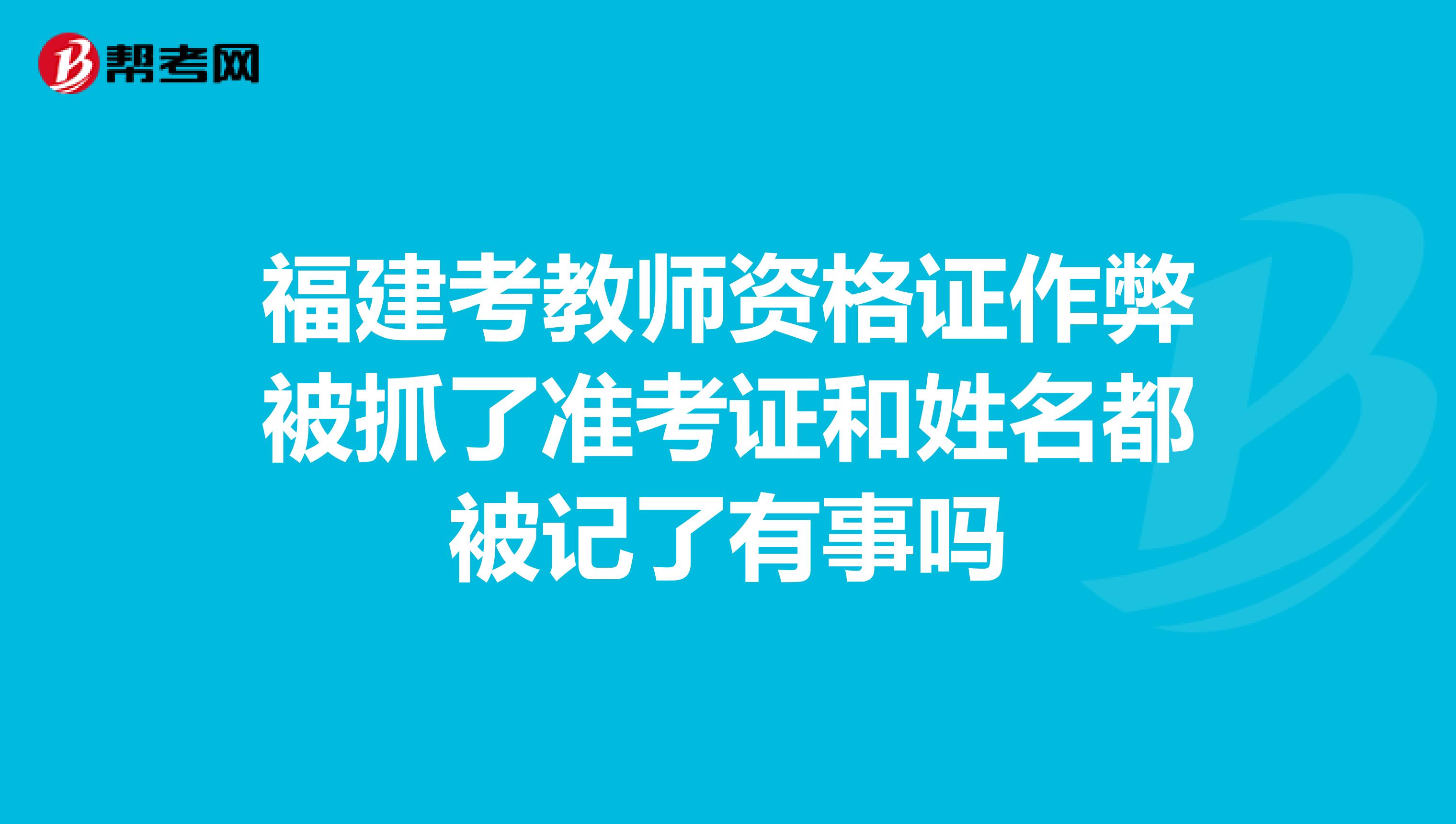 福建考教师资格证作弊被抓了准考证和姓名都被记了有事吗
