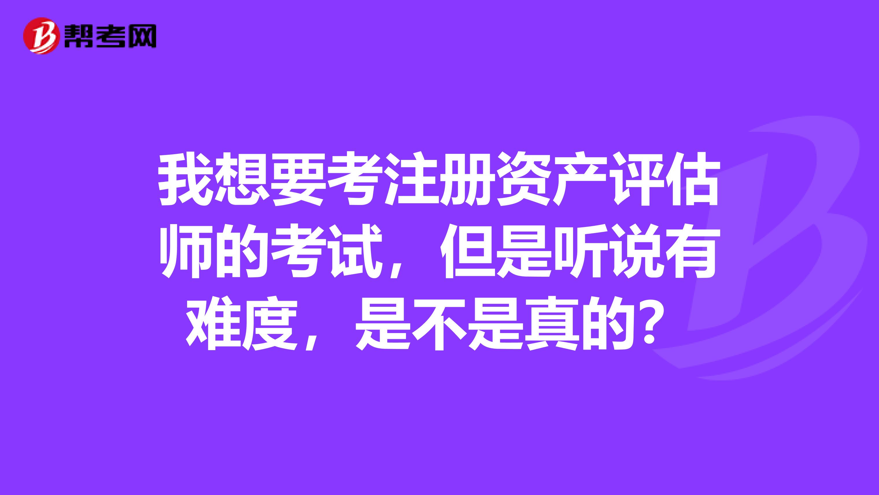 我想要考注冊資產評估師的考試，但是聽說有難度，是不是真的？