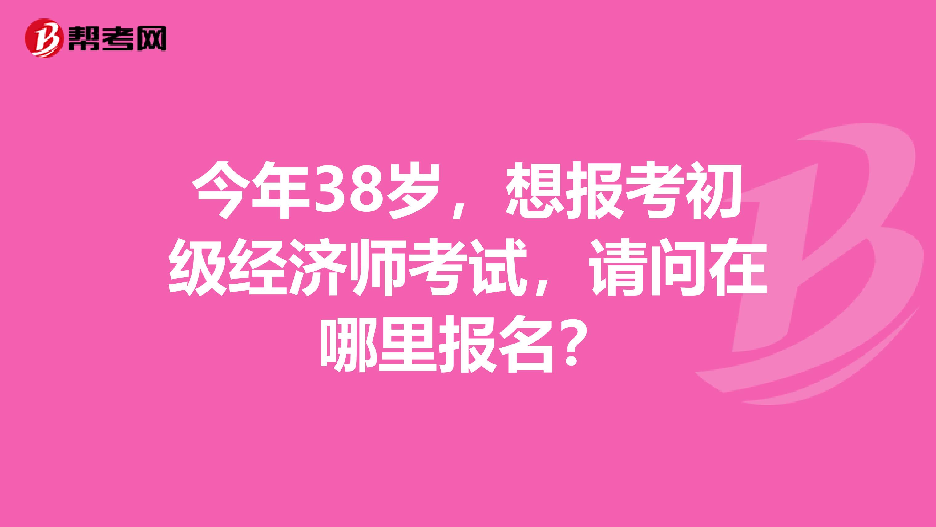 今年38岁，想报考初级经济师考试，请问在哪里报名？