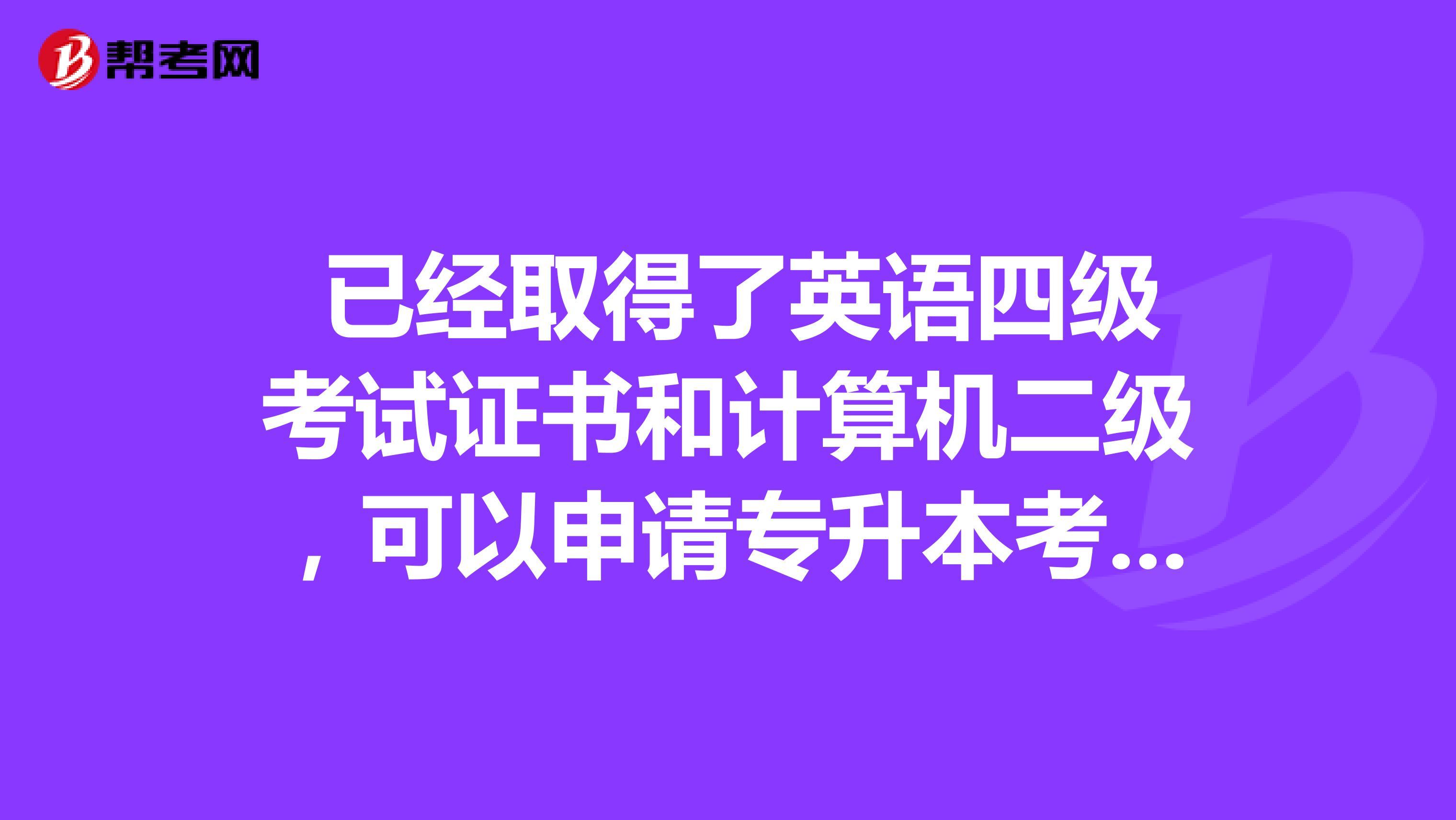  已经取得了英语四级考试证书和计算机二级，可以申请专升本考试免考吗？