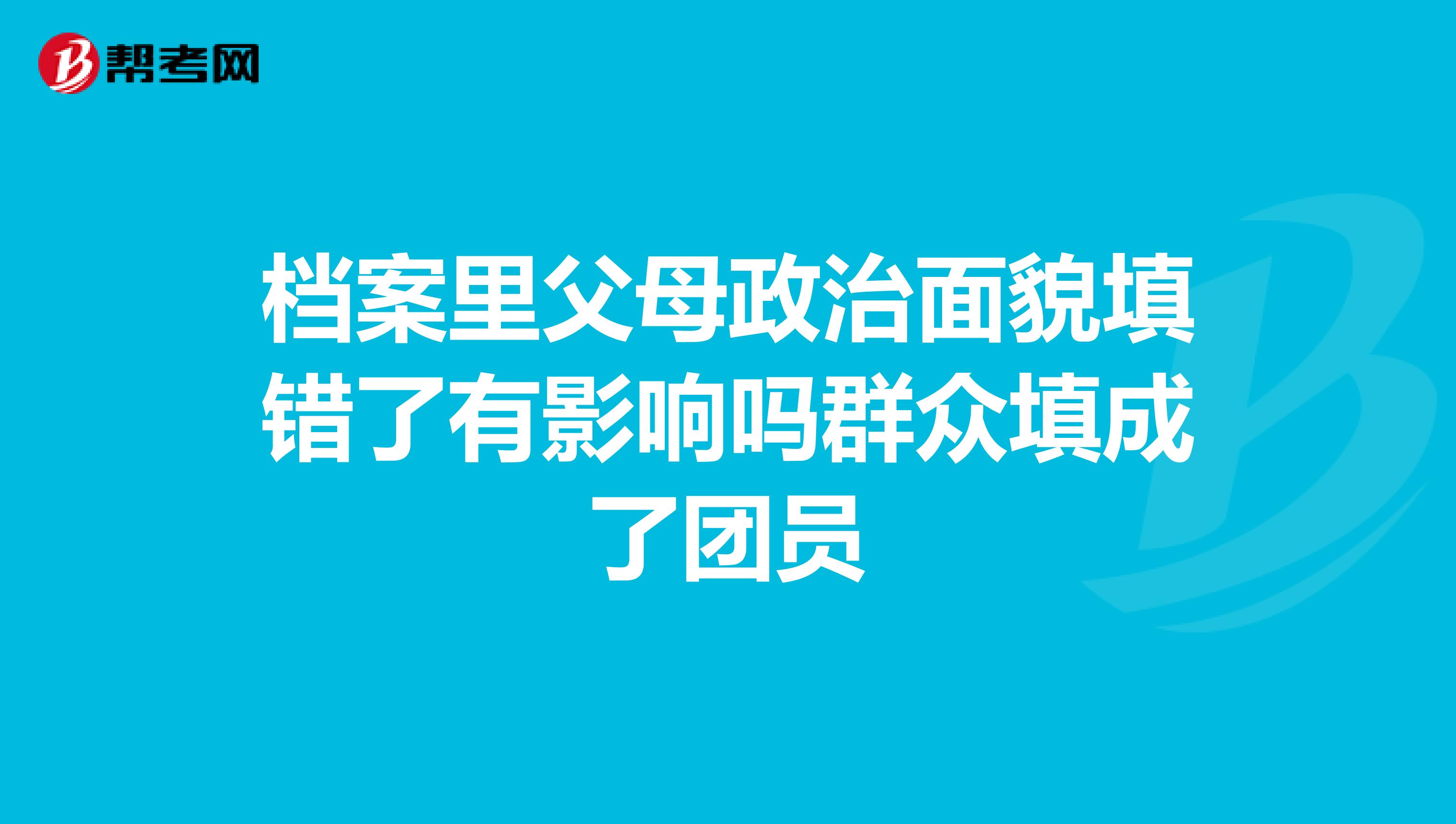 档案里父母政治面貌填错了有影响吗群众填成了团员