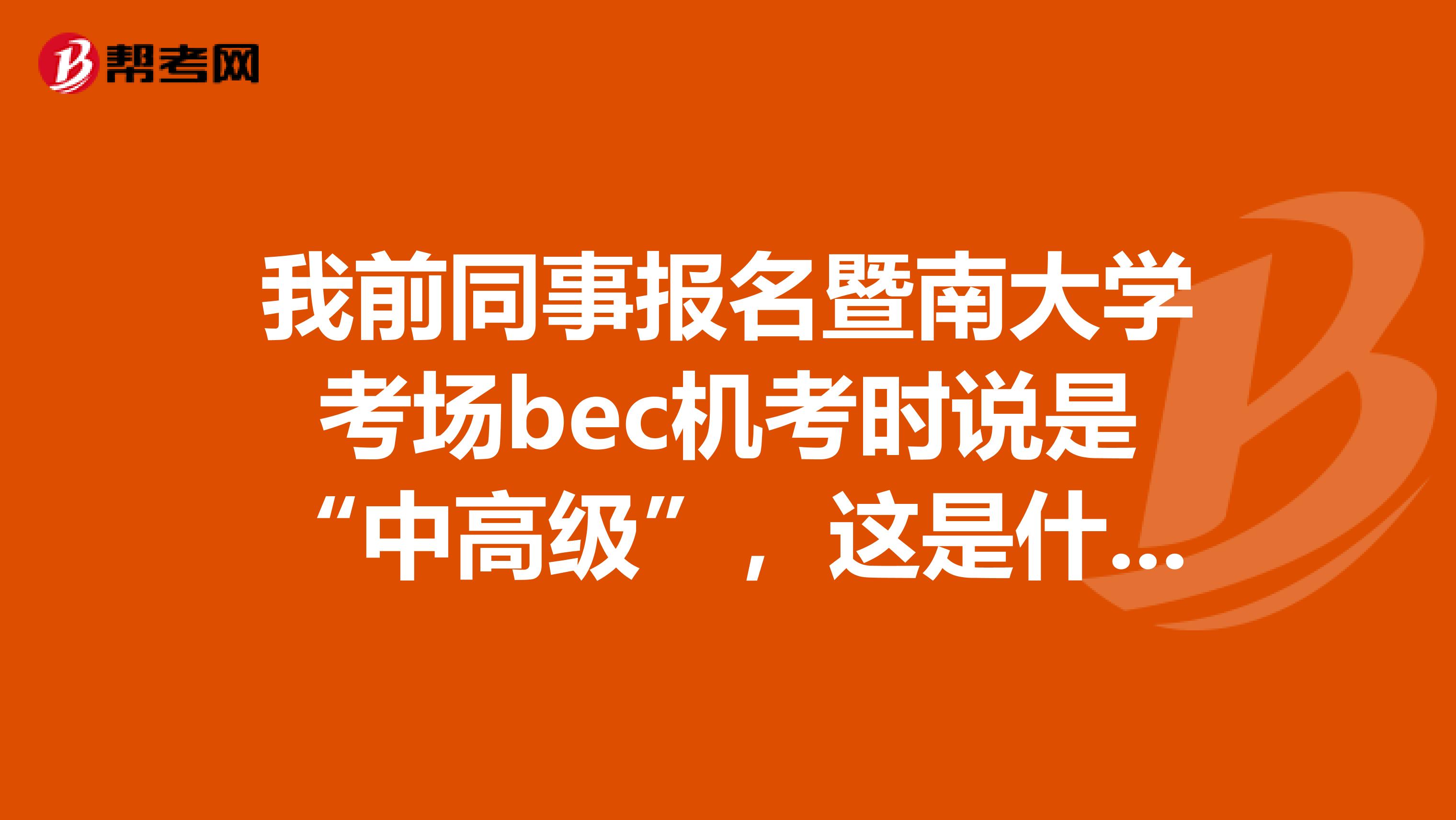 我前同事报名暨南大学考场bec机考时说是“中高级”，这是什么等级？什么意思？