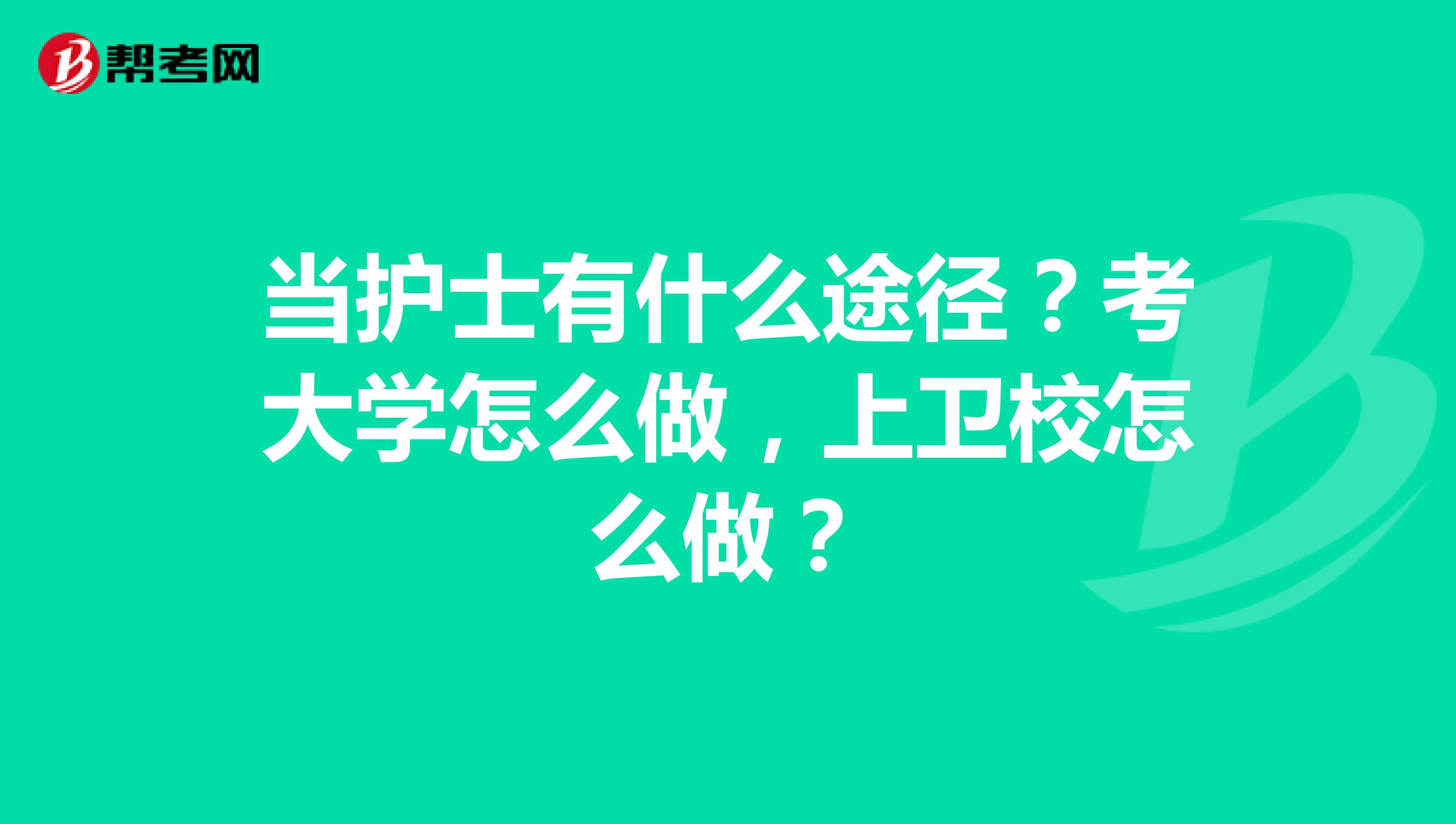 当护士有什么途径？考大学怎么做，上卫校怎么做？