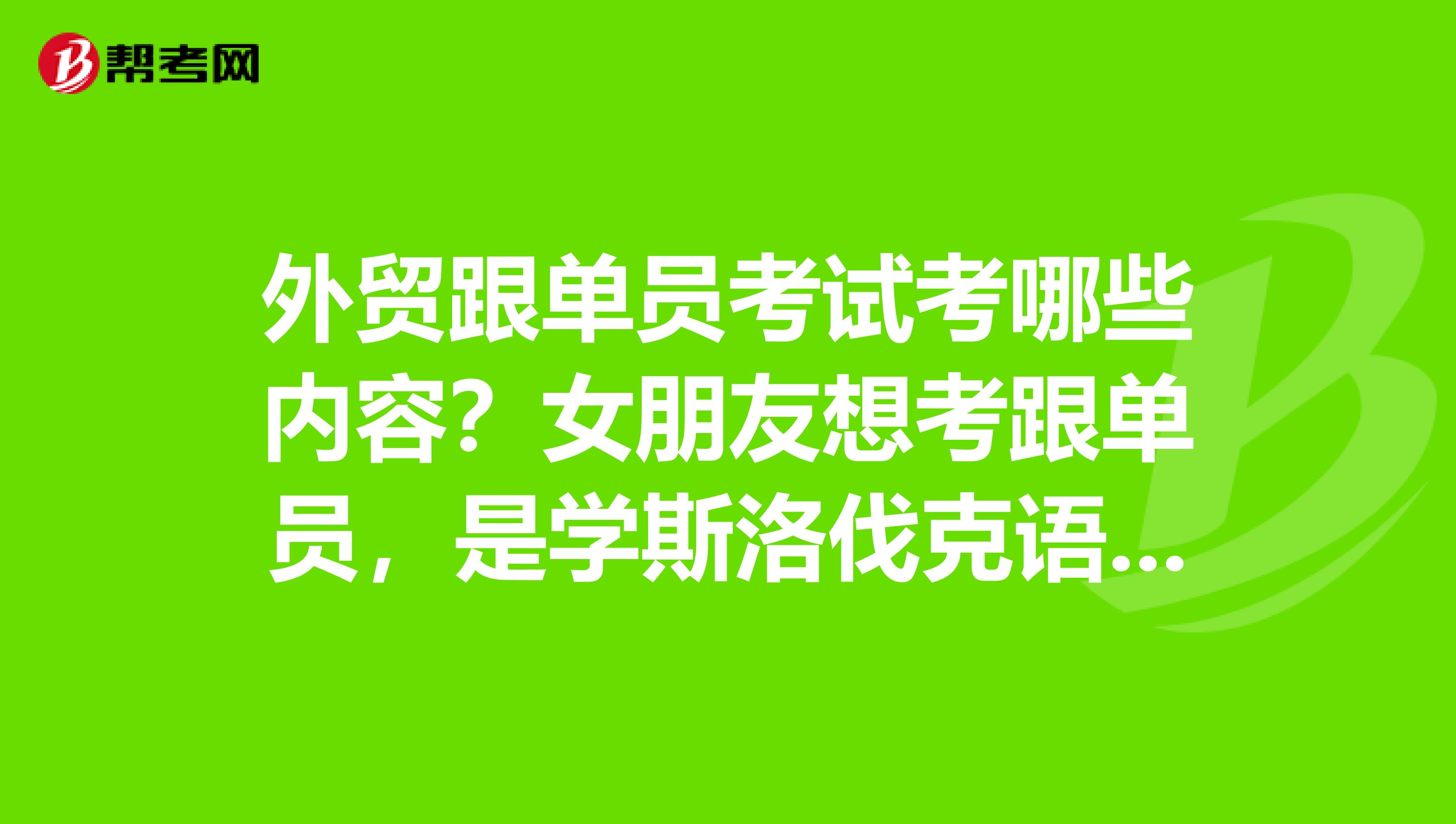 外贸跟单员考试考哪些内容？女朋友想考跟单员，是学斯洛伐克语的。