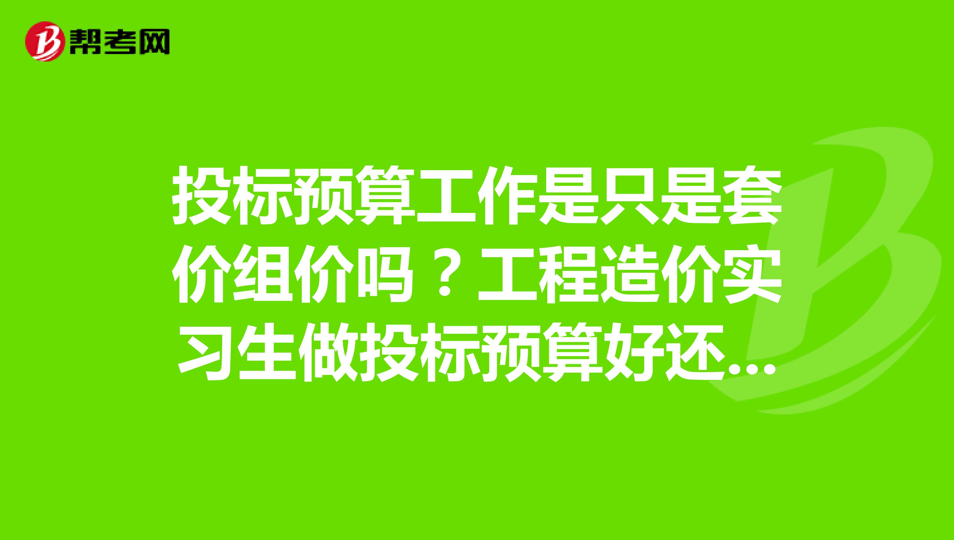 投标预算工作是只是套价组价吗?工程造价实习生做投标预算好还是直接下工地做施工员好?