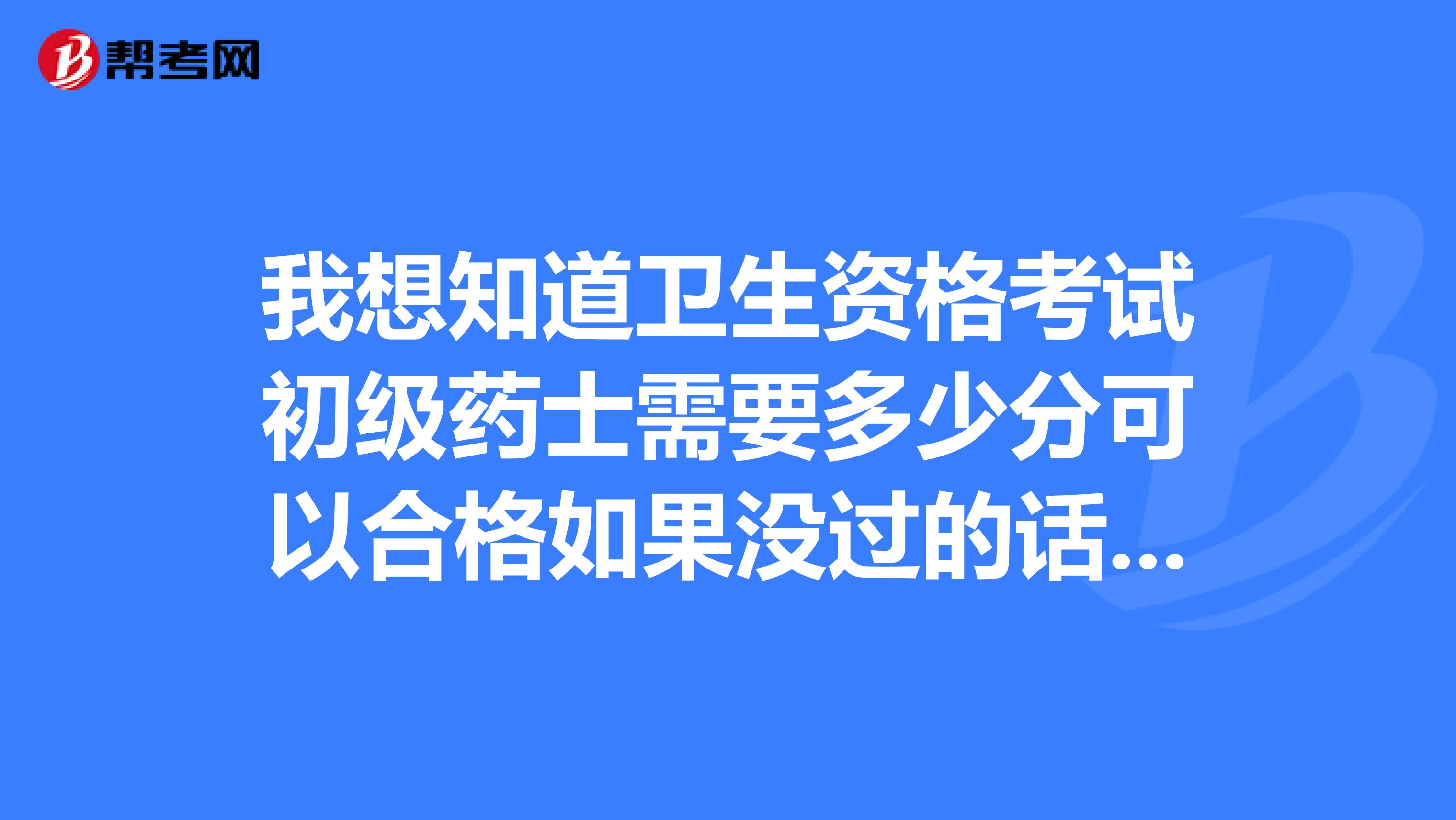 我想知道卫生资格考试初级药士需要多少分可以合格如果没过的话可以补考吗?