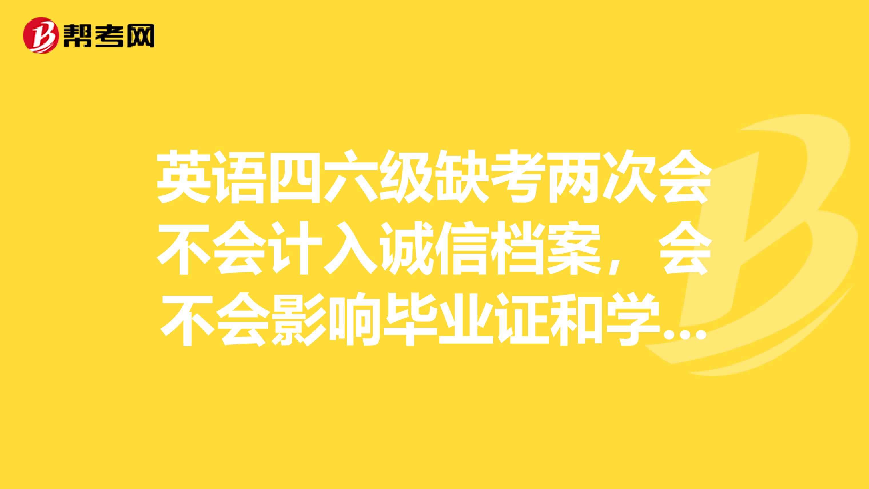 英语四六级缺考两次会不会计入诚信档案，会不会影响毕业证和学位证 在大学期间因为种种原因缺考过两次，总共考过四次，其中一次过了学校授予学位的分数线，那两次缺考的记录会不会计入诚信档案，会不会影响毕业证和学位证