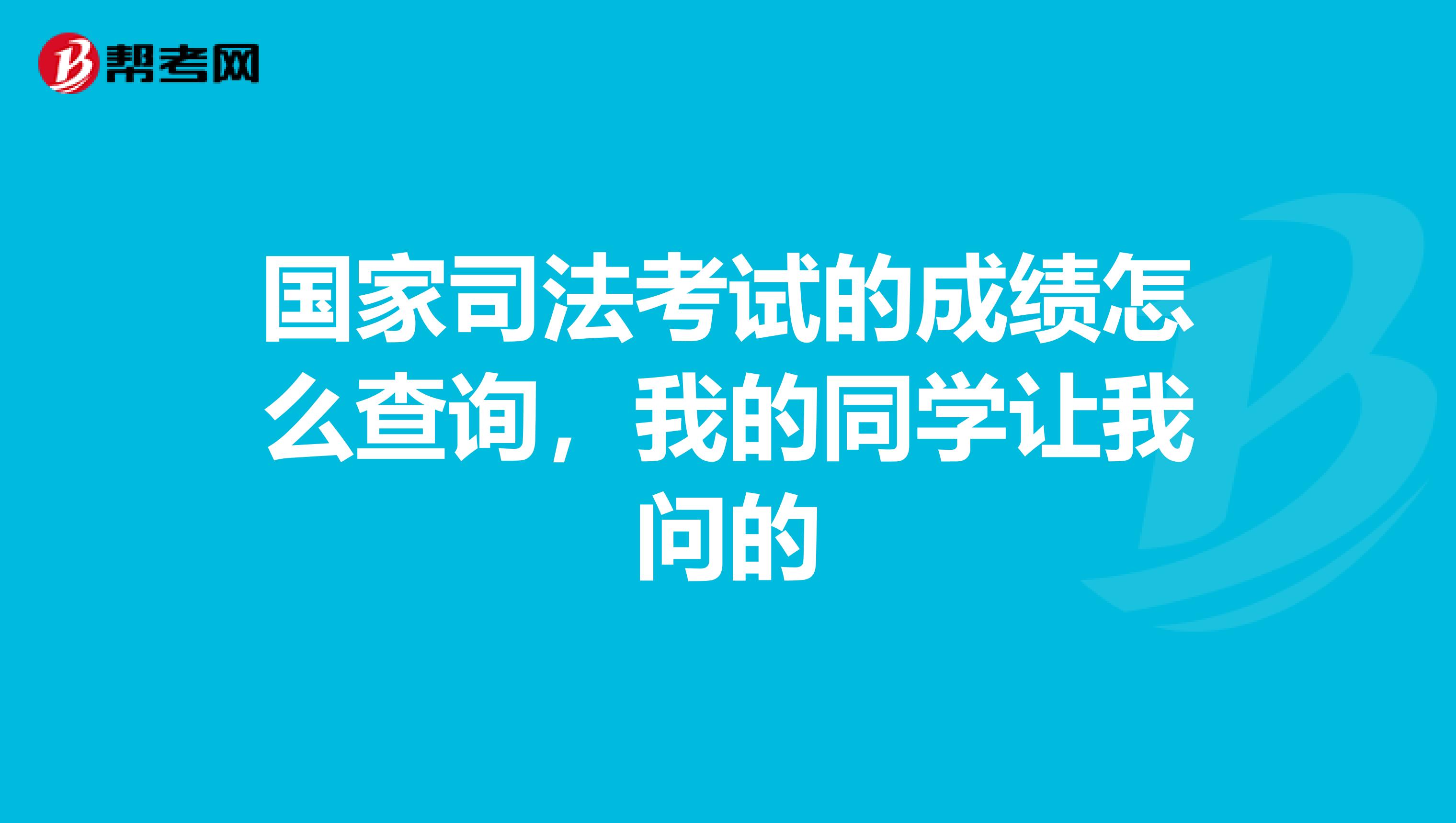 国家司法考试的成绩怎么查询,我的同学让我问的