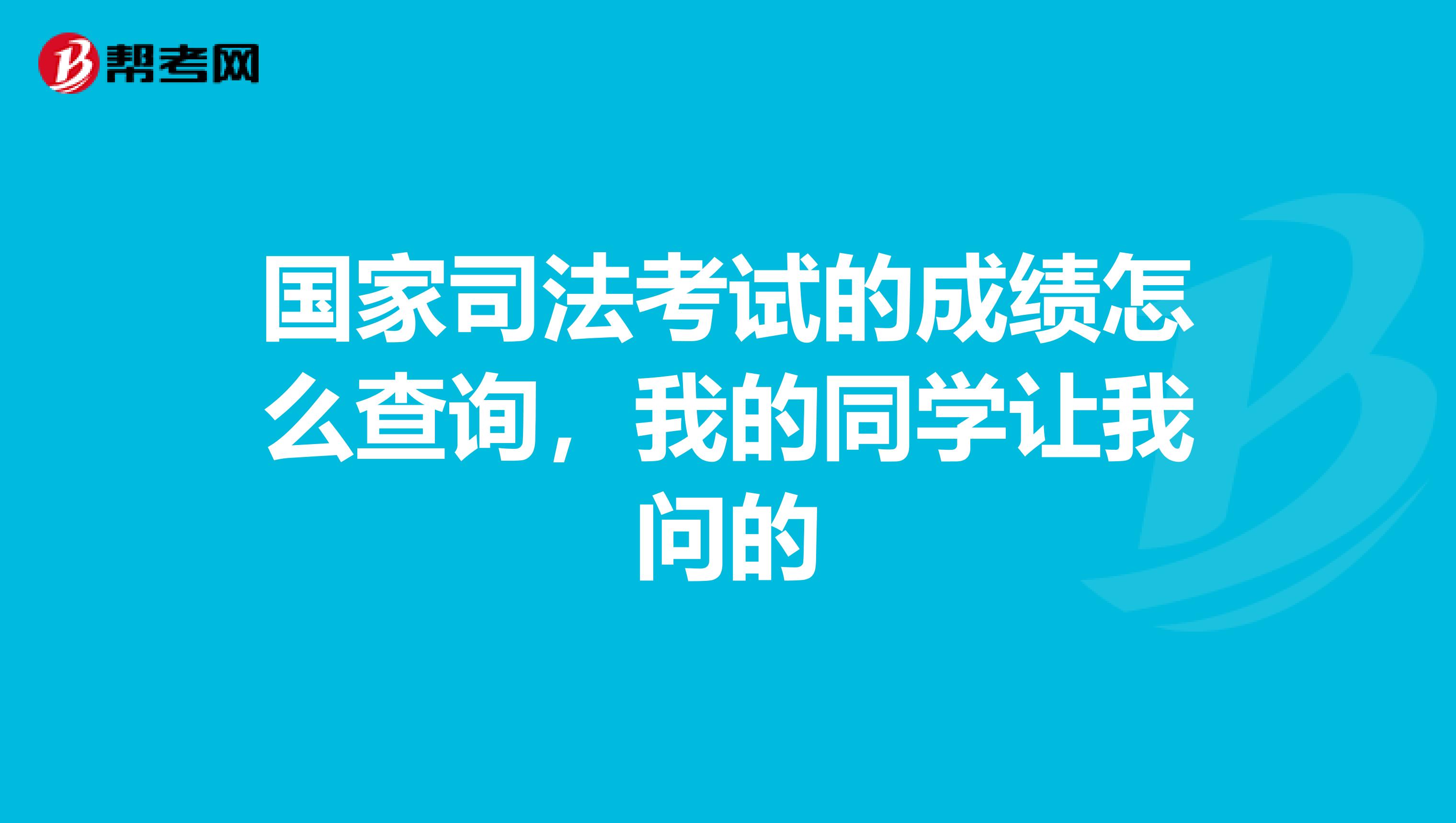 国家司法考试的成绩怎么查询，我的同学让我问的