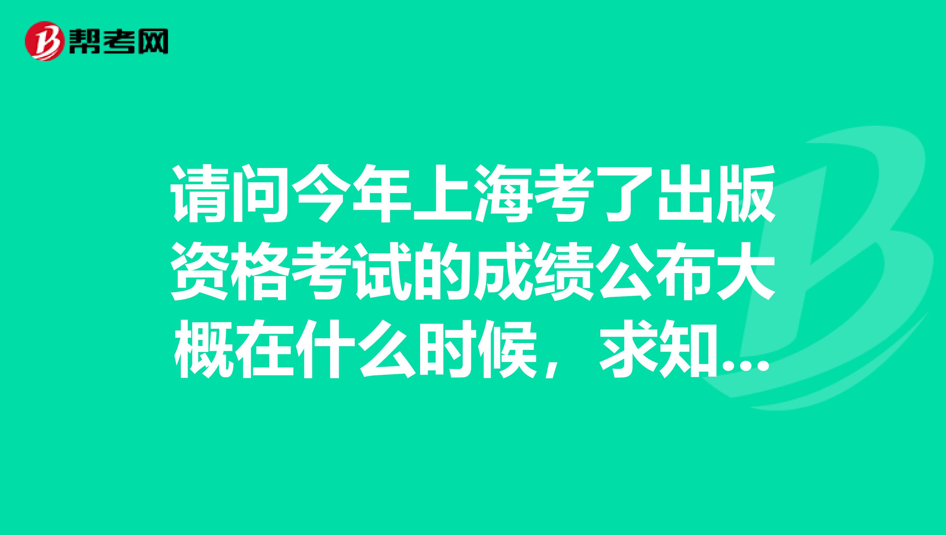 请问今年上海考了出版资格考试的成绩公布大概在什么时候，求知情人士说下