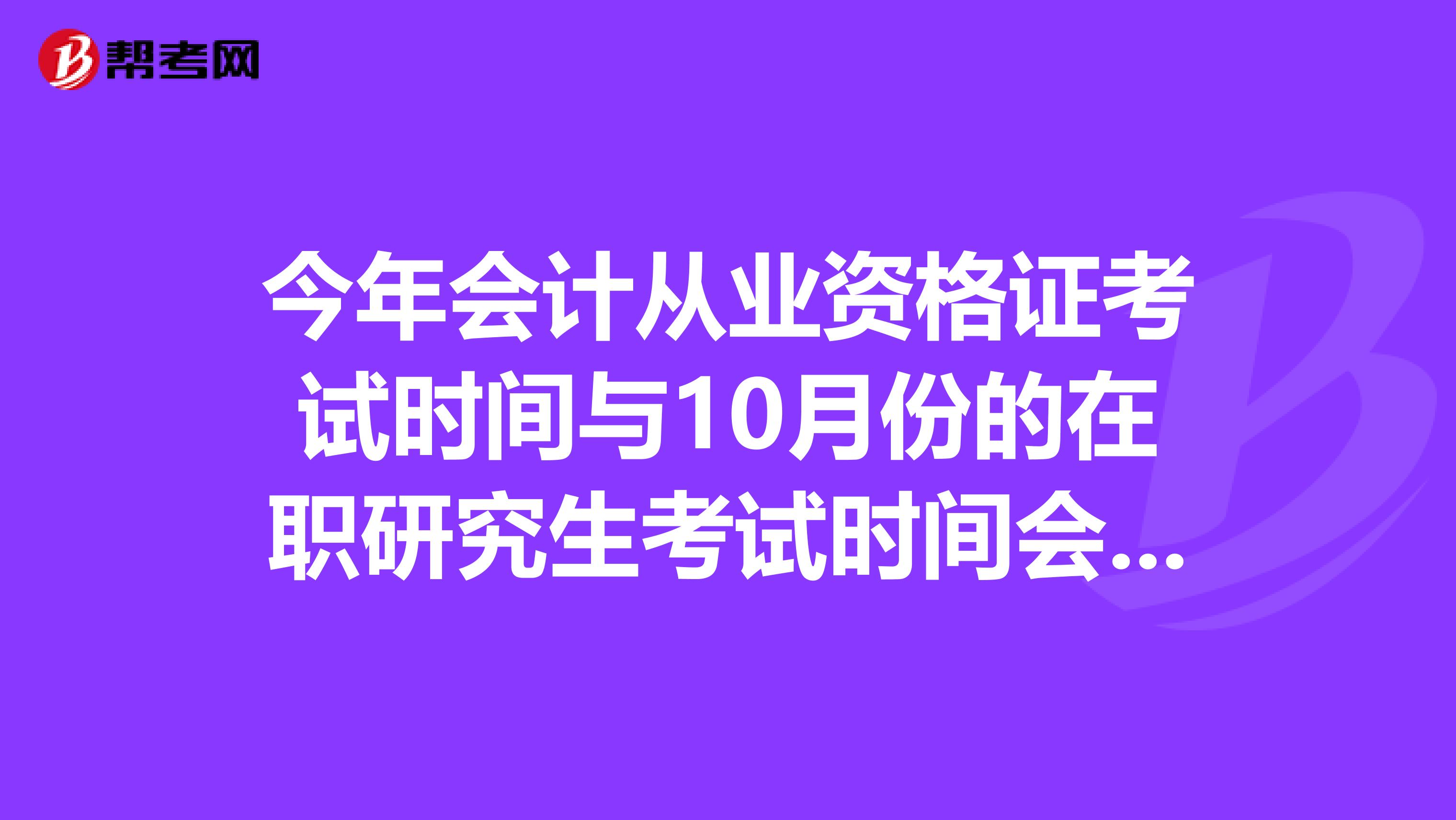 今年會(huì)計(jì)從業(yè)資格證考試時(shí)間與10月份的在職研究生考試時(shí)間會(huì)不會(huì)安排在同一天