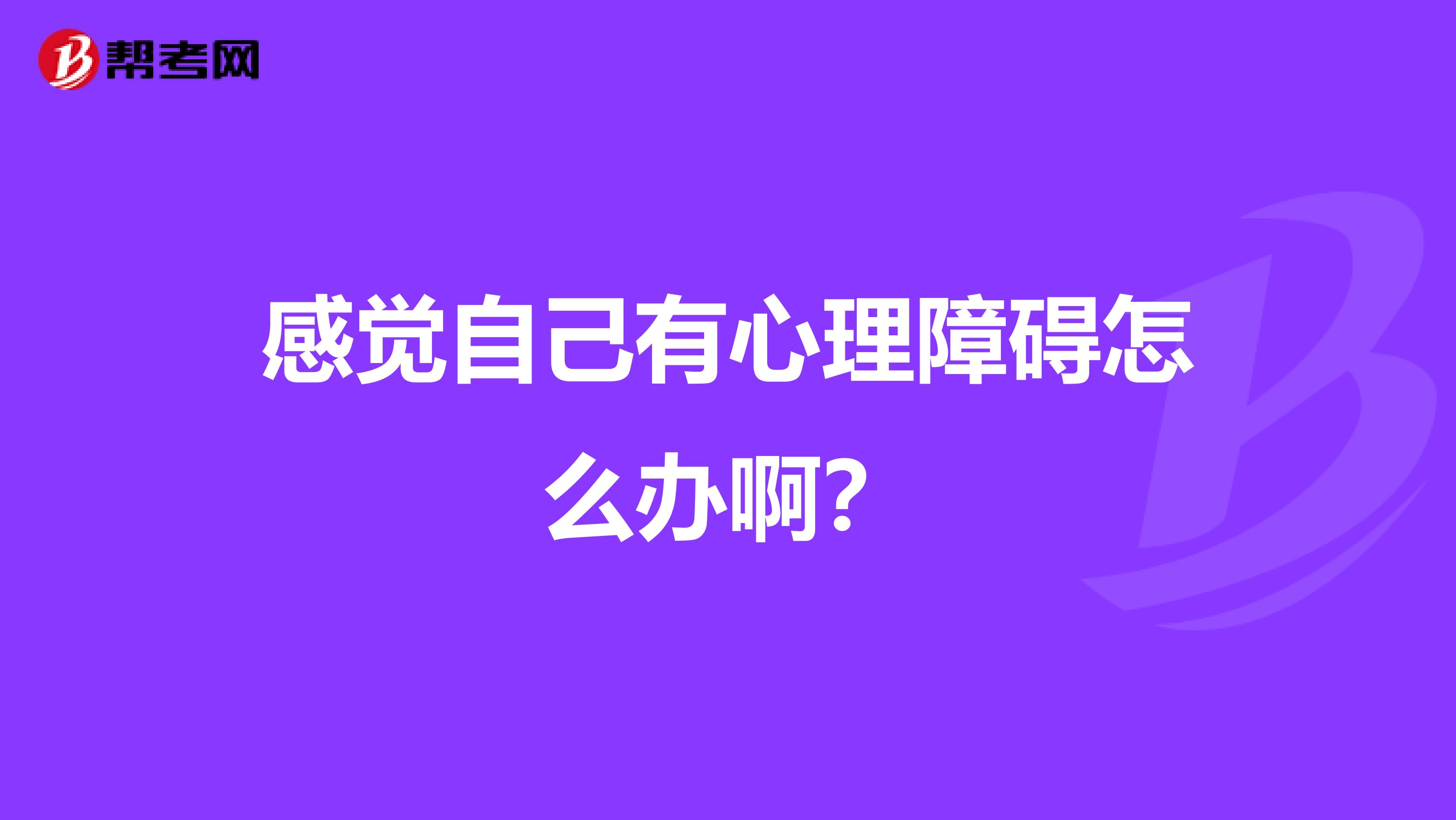 感觉自己有心理障碍怎么办啊？