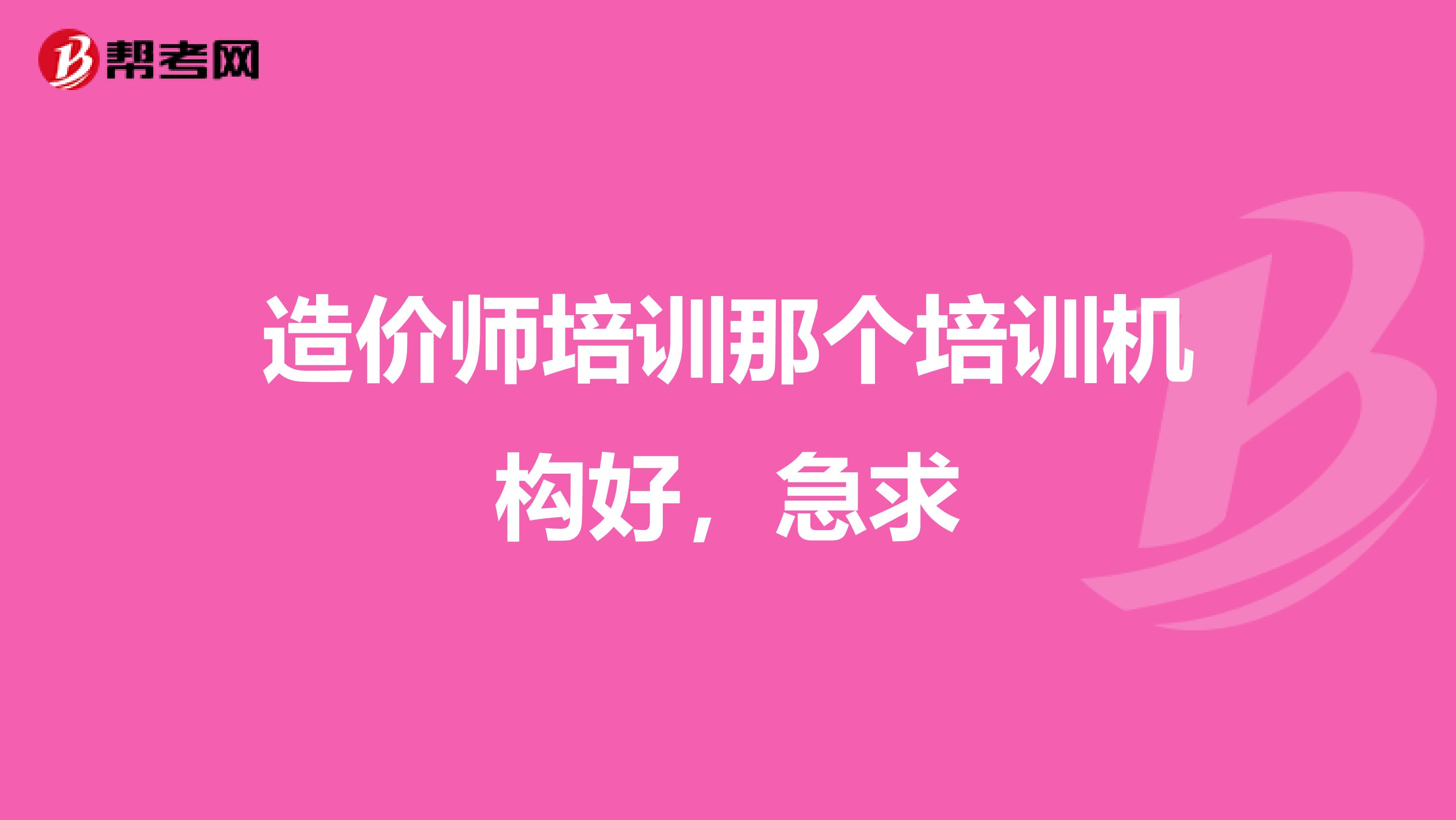 造价师培训那个培训机构好,急求