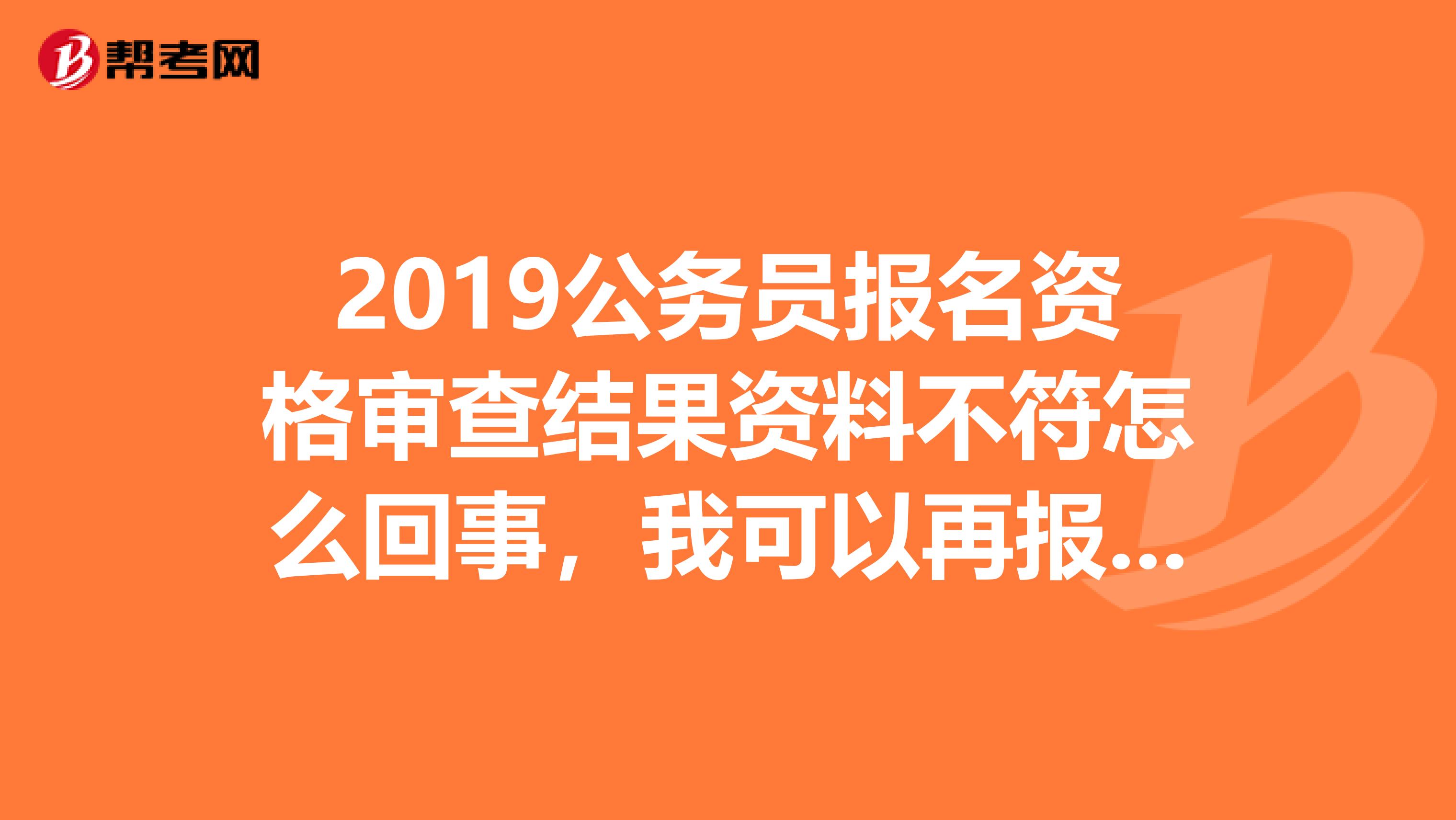 2019公务员报名资格审查结果资料不符怎么回事，我可以再报这个岗位吗