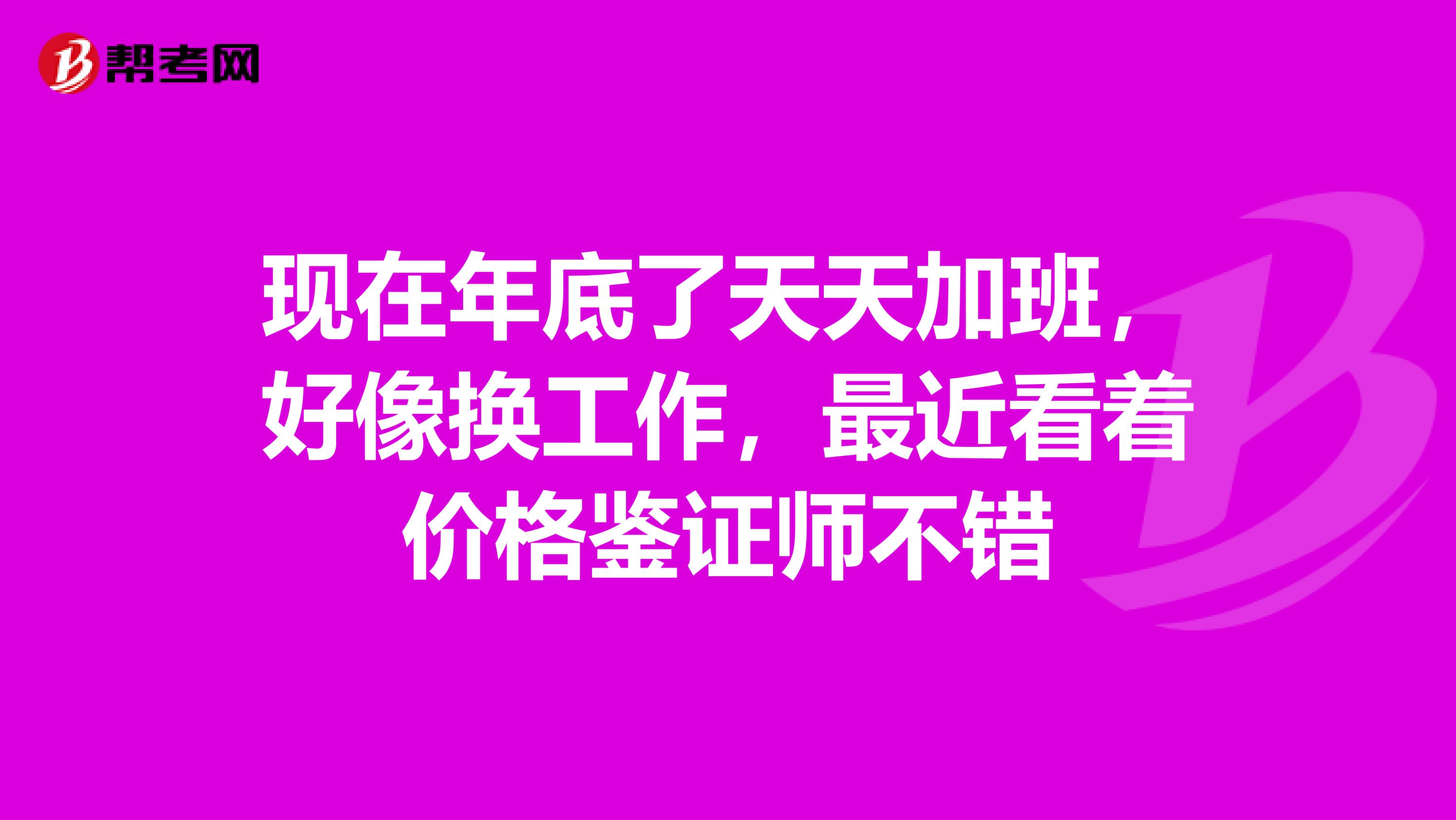 现在年底了天天加班,好像换工作,最近看着价格鉴证师不错