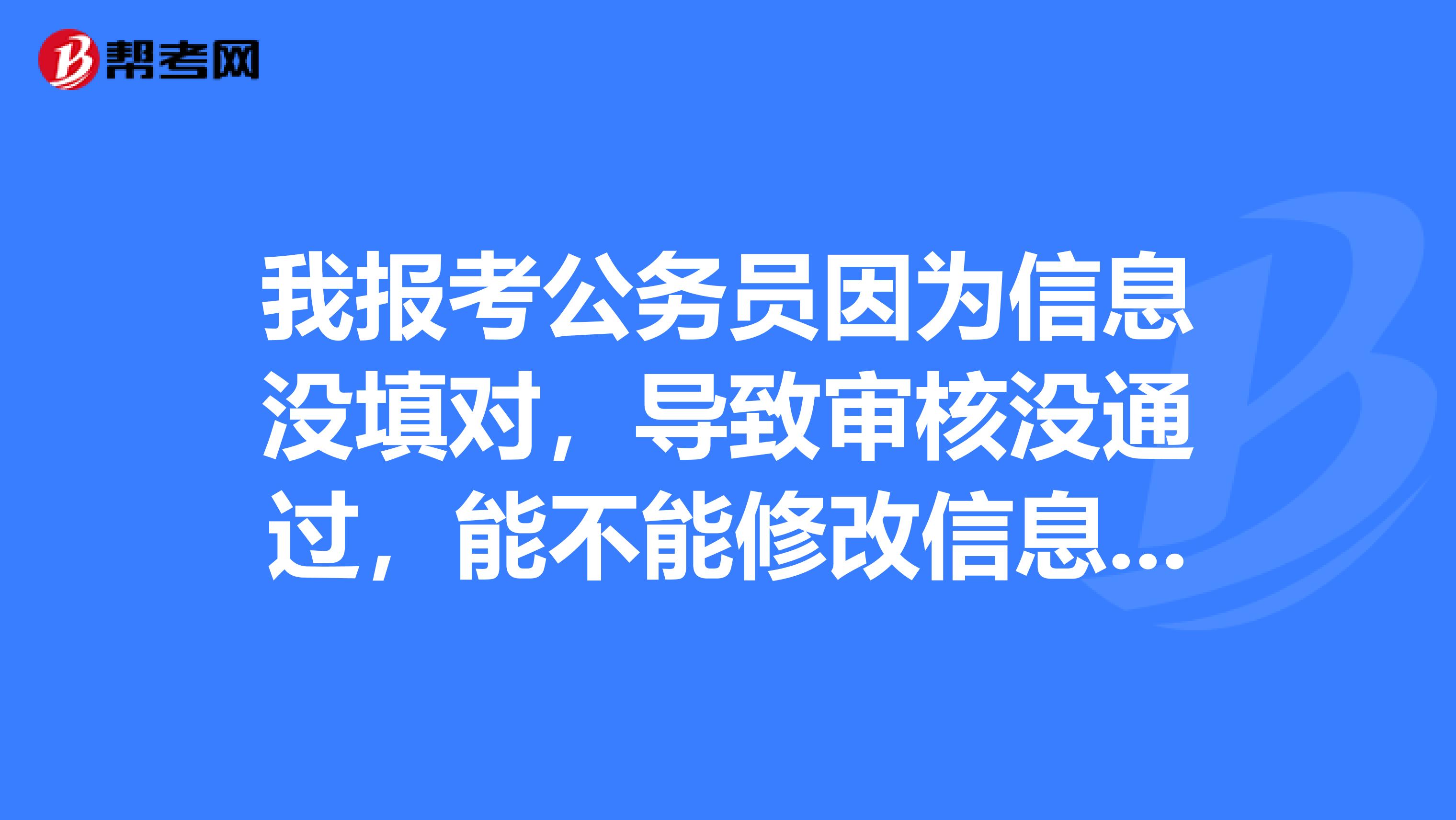 我报考公务员因为信息没填对,导致审核没通过,能不能修改信息,不报其他岗位,还是我之前的岗位,你看能行吗?