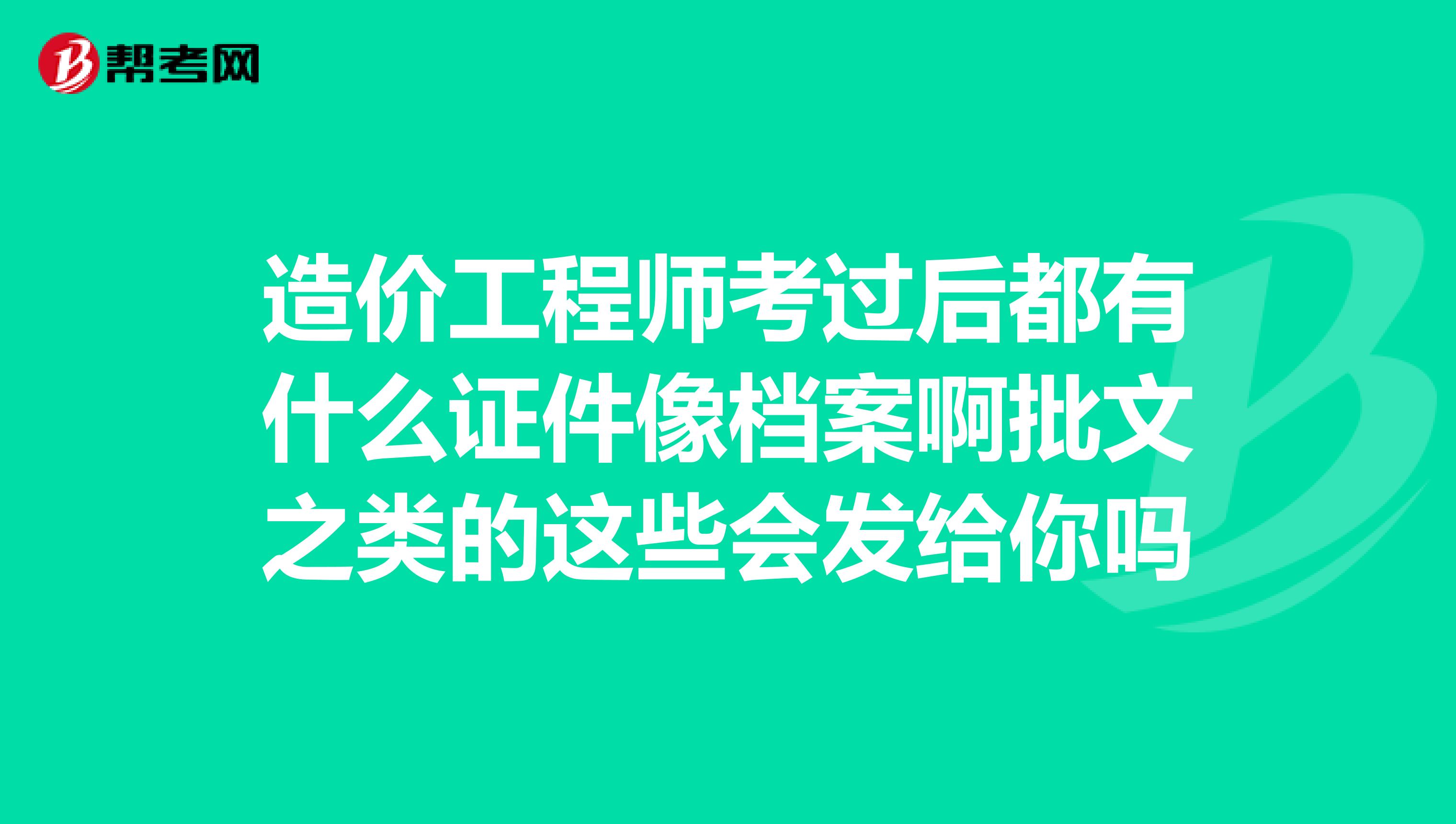 造价工程师考过后都有什么证件像档案啊批文之类的这些会发给你吗