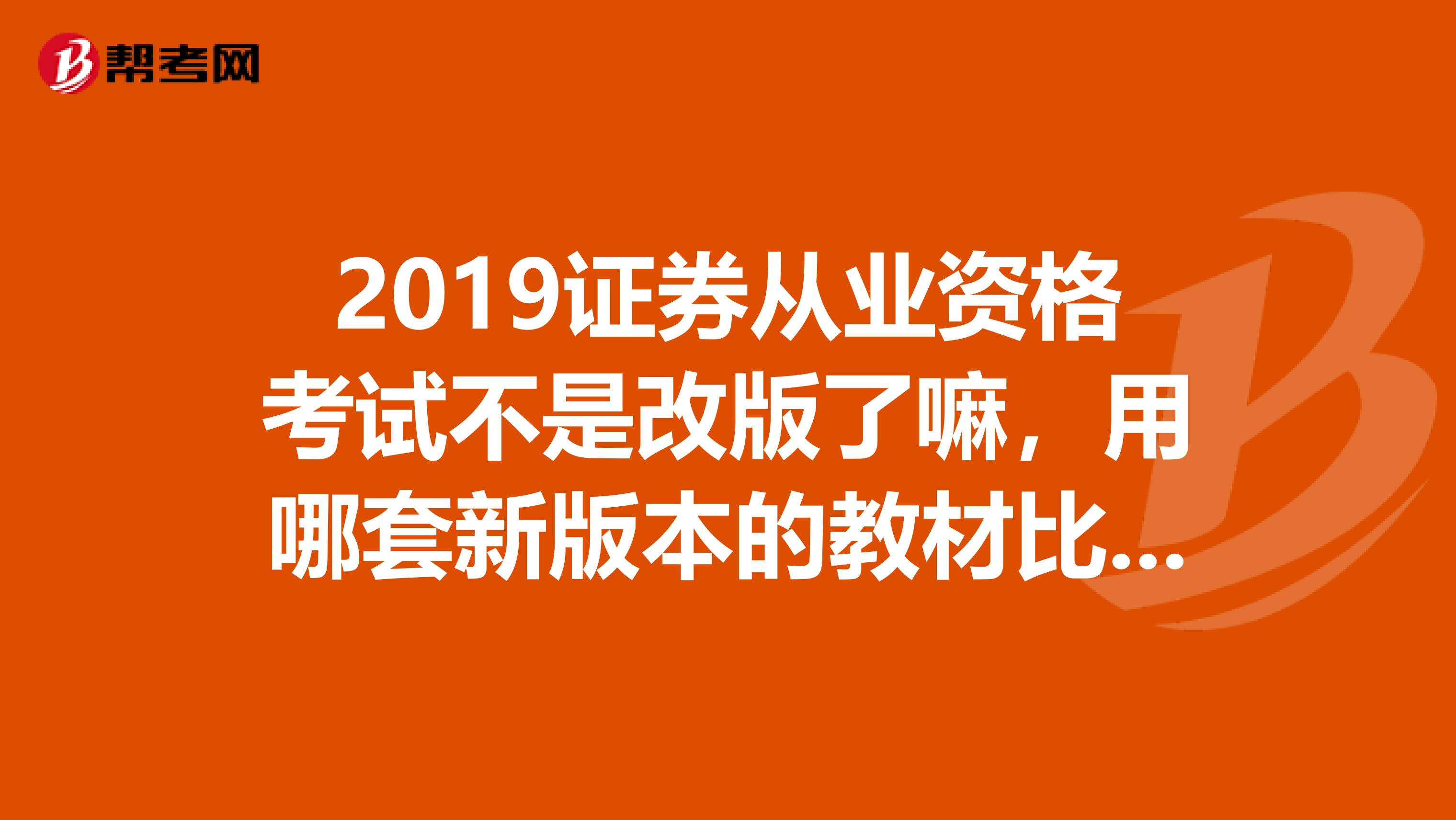 2019證券從業(yè)資格考試不是改版了嘛，用哪套新版本的教材比較好，官方有發(fā)行什么新的教材嗎