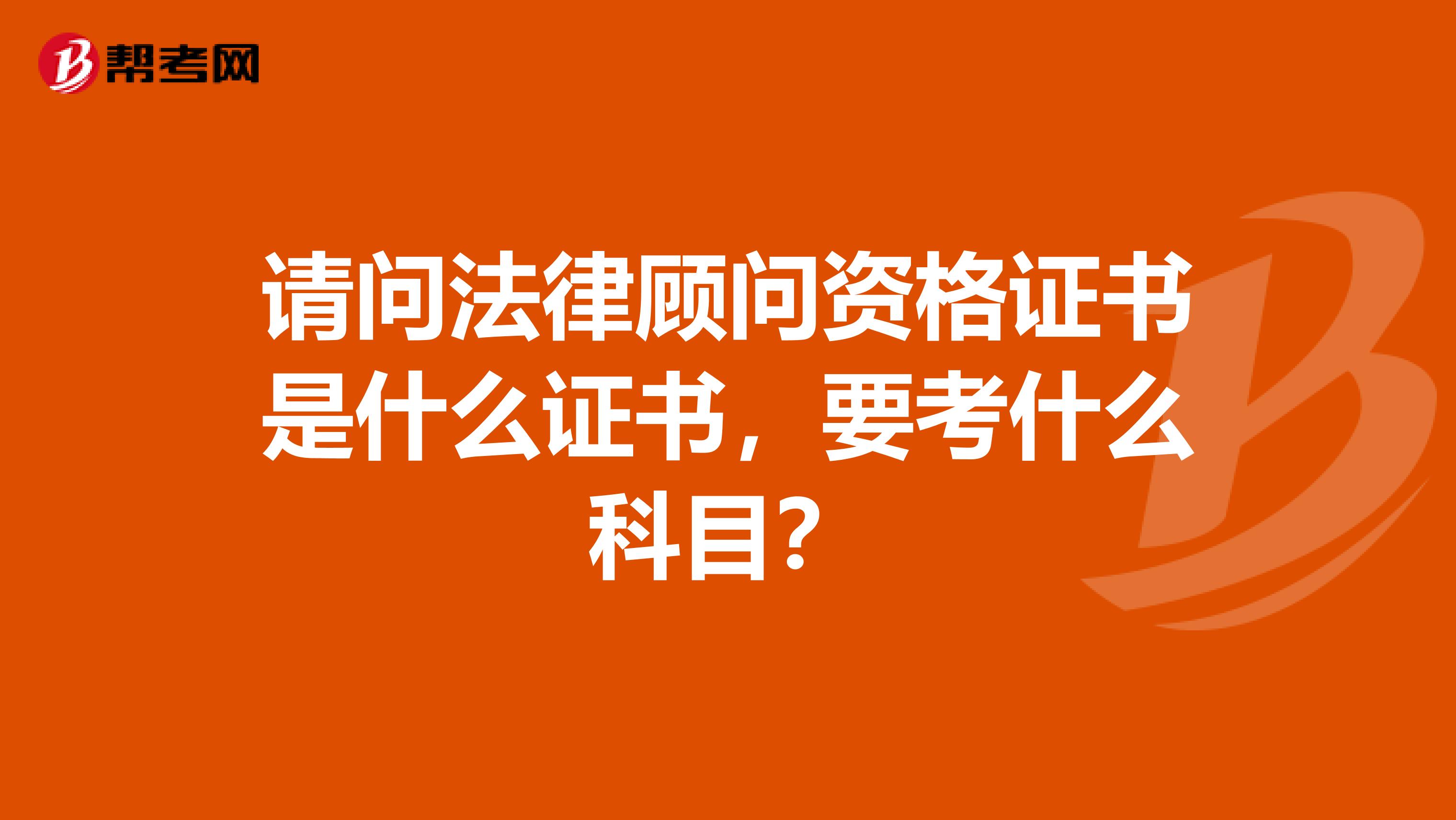 请问法律顾问资格证书是什么证书，要考什么科目？