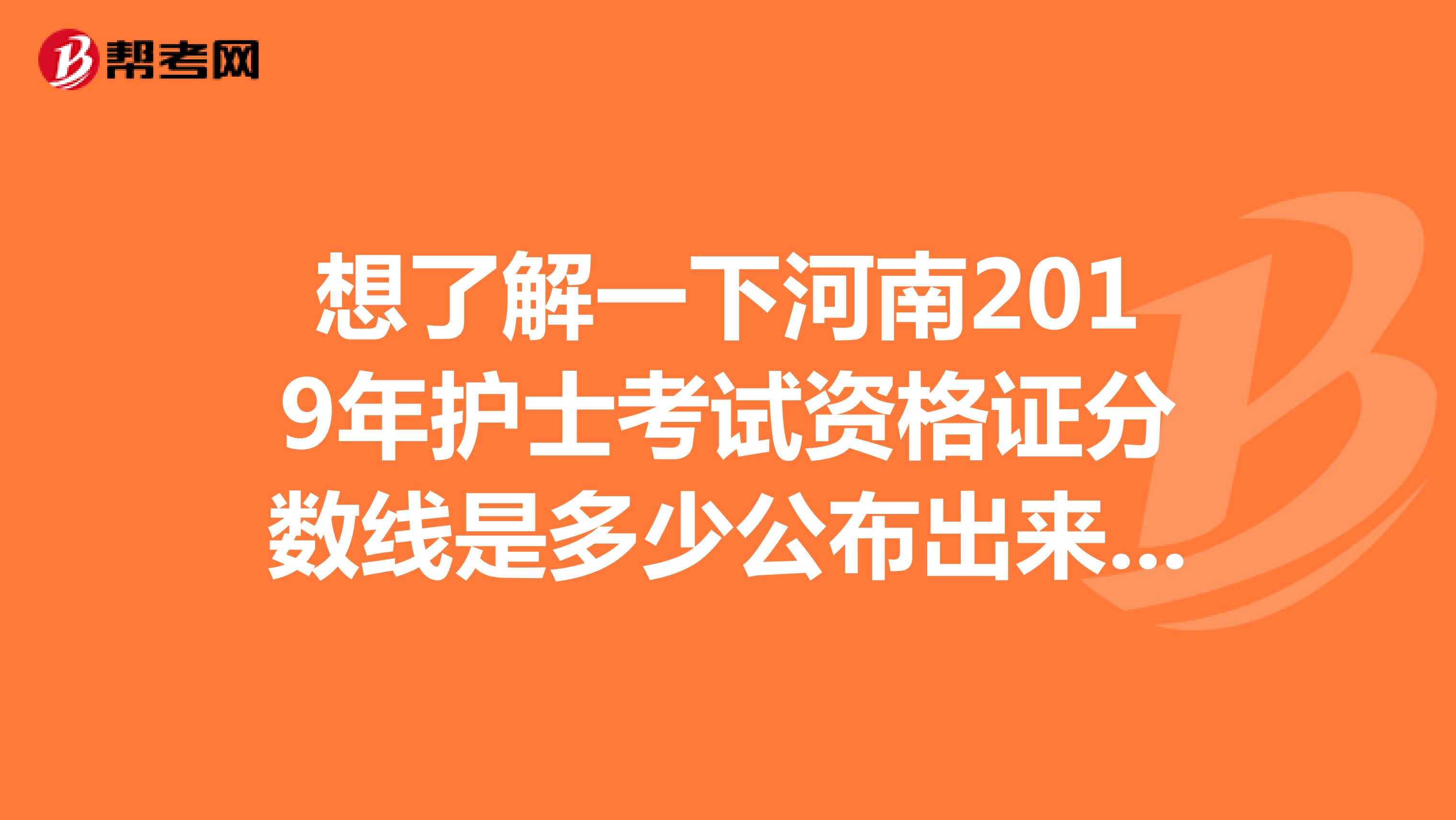 想了解一下河南2019年护士考试资格证分数线是多少公布出来了吗，我妹妹参加了考试的想帮她看看