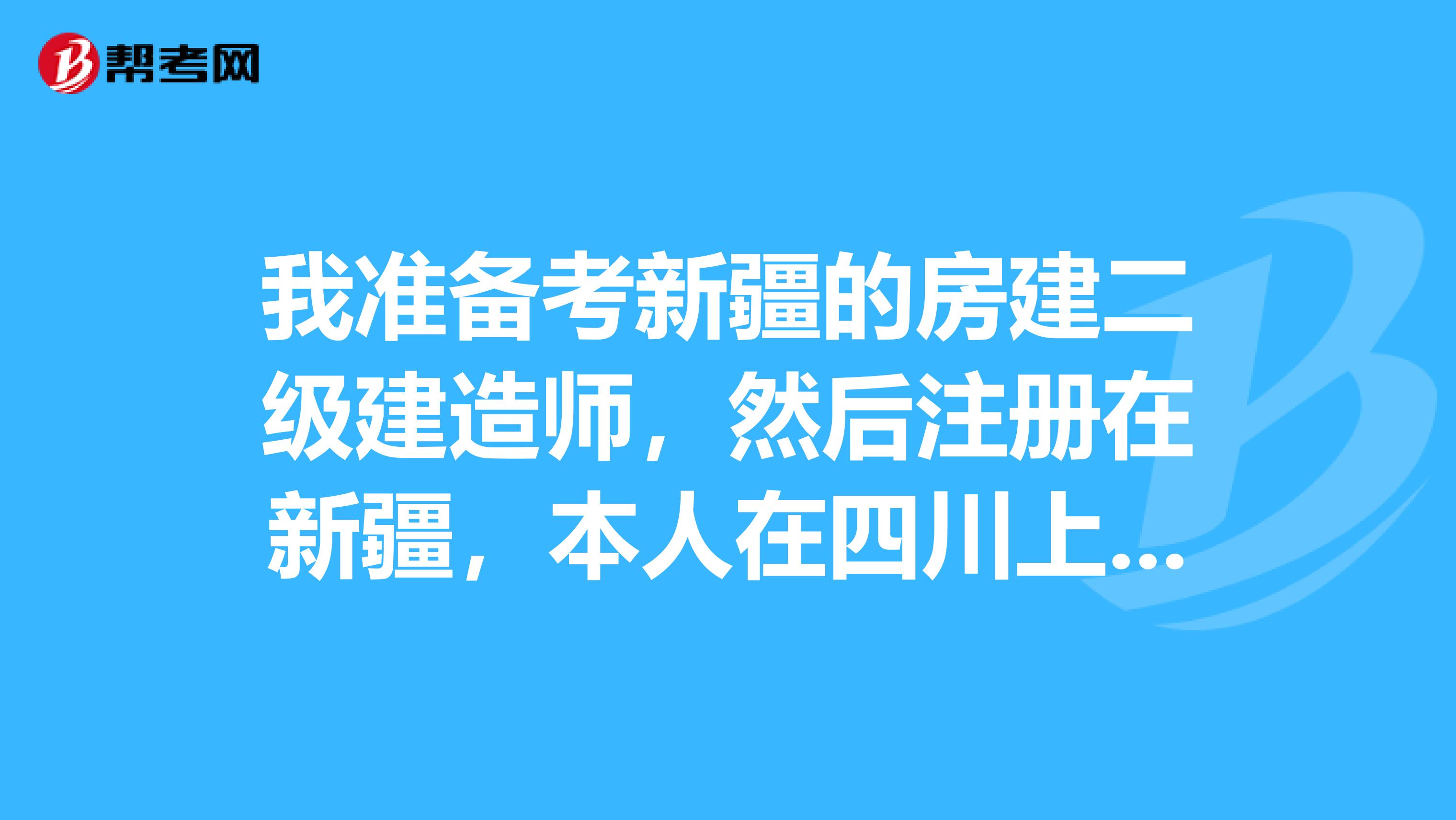 我準備考新疆的房建二級建造師，然后注冊在新疆，本人在四川上班，請問可以嗎？我還能考四川其他專業二建