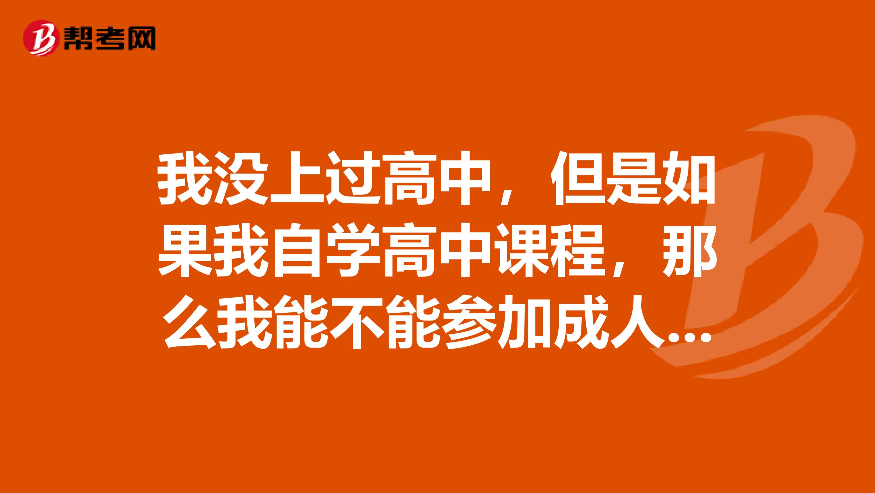 我没上过高中,但是如果我自学高中课程,那么我能不能参加成人高考,或者参加普通高考,要详细,谢谢
