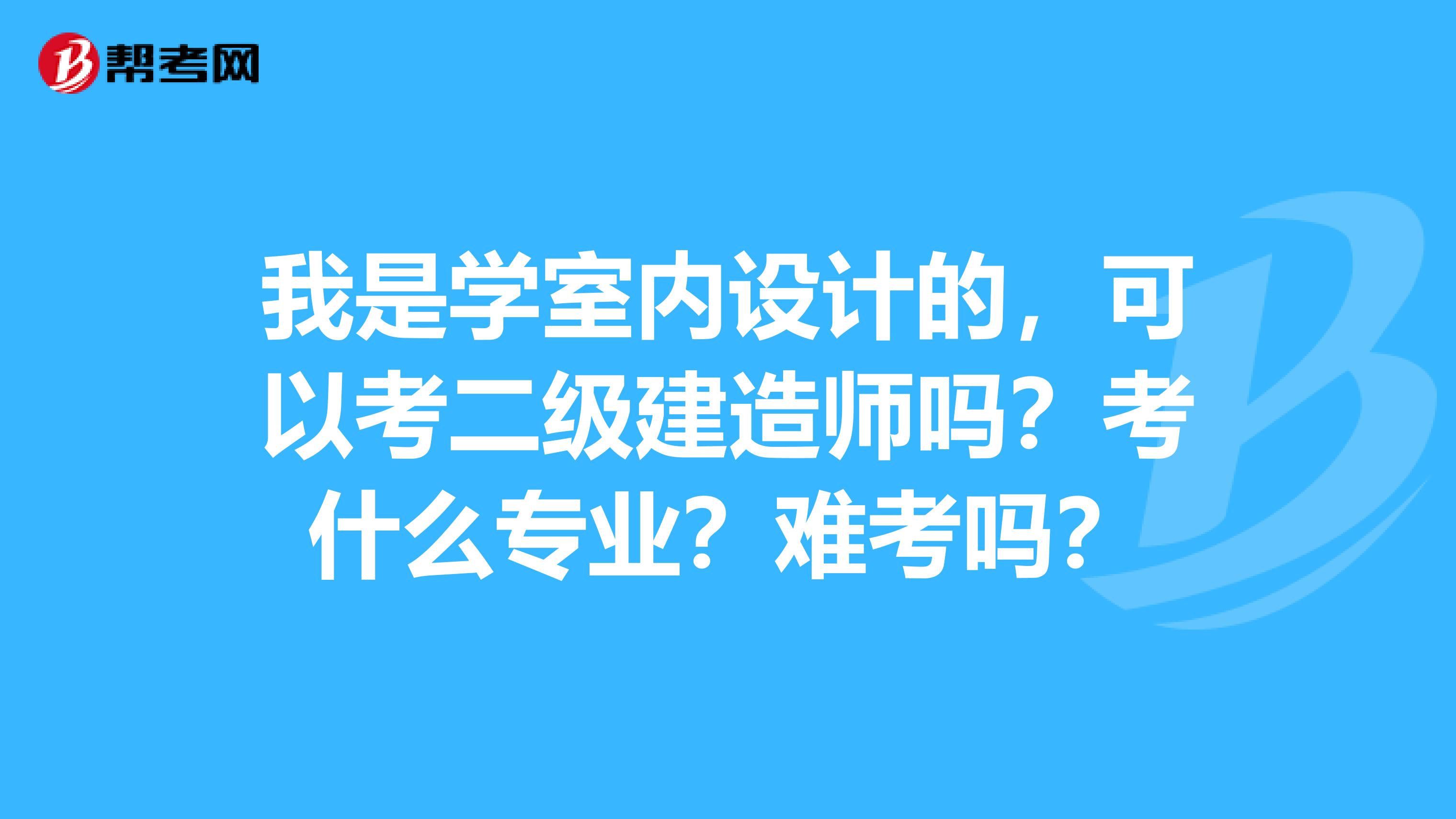 我是学室内设计的，可以考二级建造师吗？考什么专业？难考吗？