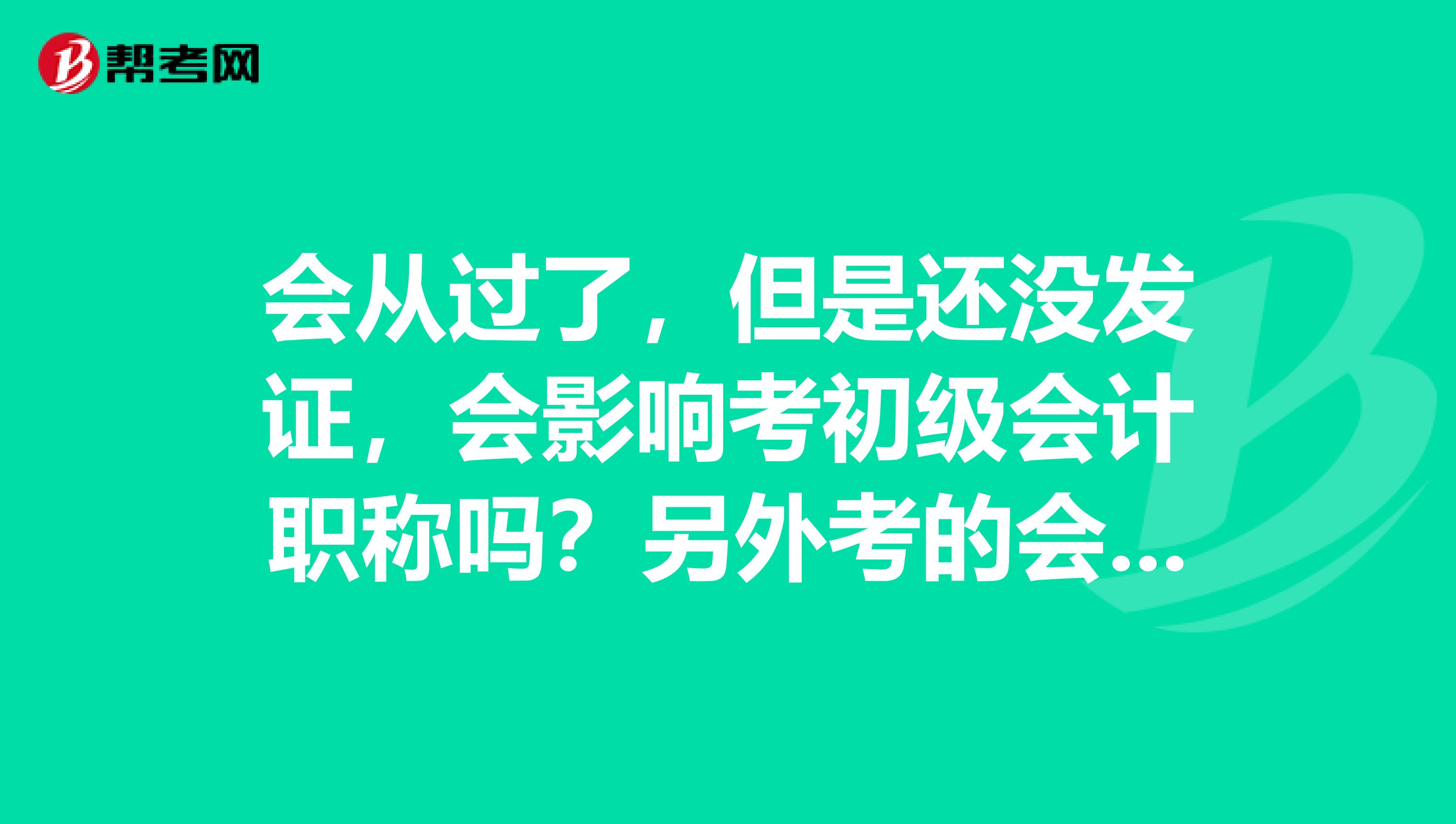 会从过了，但是还没发证，会影响考初级会计职称吗？另外考的会从跟我现在住的不是一个地方会影响吗？ 